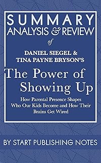 Summary, Analysis, and Review of Daniel Siegel and Tina Payne Bryson's The Power of Showing Up: How Parental Presence Shapes Who Our Kids Become and How Their Brains Get Wired