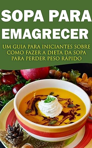 SOPA PARA EMAGRECER: UM GUIA PRATICO PARA INICIANTES SOBRE COMO FAZER A DIETA DA SOPA PARA PERDER PESO RÁPIDO