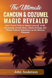 THE ULTIMATE CANCUN & COZUMEL MAGIC REVEALED: 2024 Travel Guide to Immerse yourself in the Fascinating Ancient Ruins, Mayan heritage, and Vibrant Cultural Experiences on the Mexican Peninsula