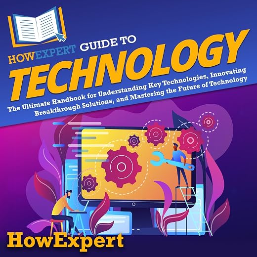 HowExpert Guide to Technology: The Ultimate Handbook for Understanding Key Technologies, Innovating Breakthrough Solutions, and Mastering the Future of Technology