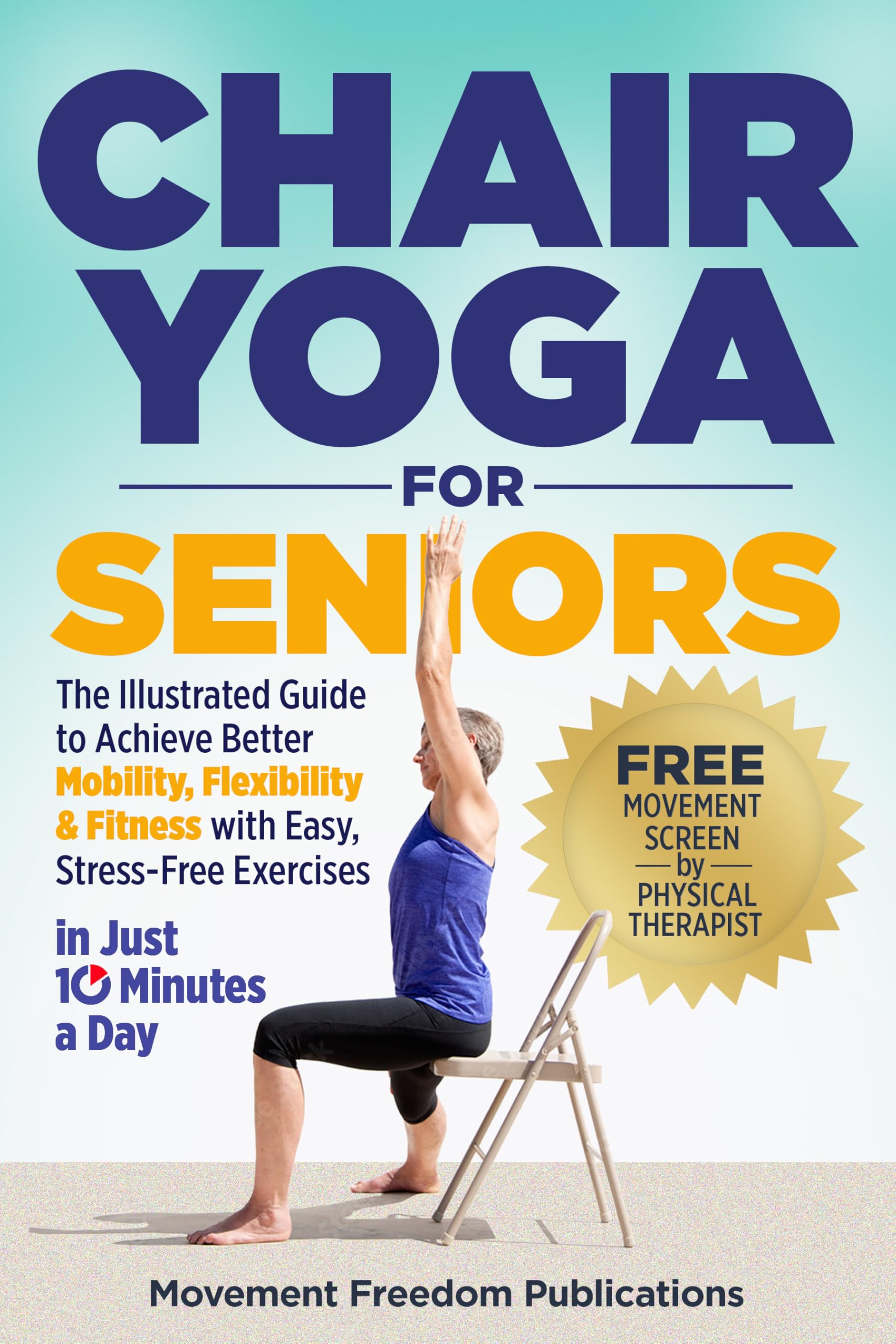 Chair Yoga For Seniors: The Illustrated Guide To Achieve Better Mobility, Flexibility & Fitness With Easy Stress-Free Exercises In Just 10 Minutes A Day