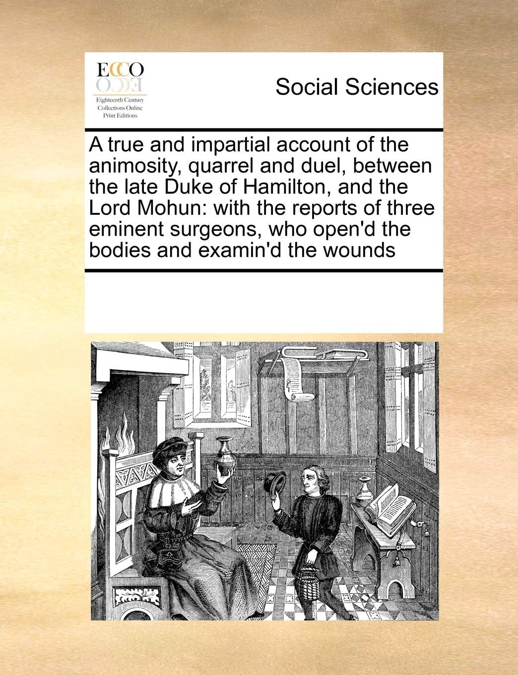 A True and Impartial Account of the Animosity, Quarrel and Duel, Between the Late Duke of Hamilton, and the Lord Mohun: With the Reports of Three ... Who Open'd the Bodies and Examin'd the Wounds