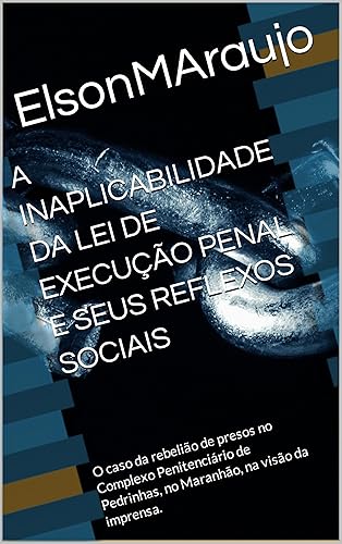 A INAPLICABILIDADE DA LEI DE EXECUÇÃO PENAL E SEUS REFLEXOS SOCIAIS: O caso da rebelião de presos no Complexo Penitenciário de Pedrinhas, no Maranhão, na visão da imprensa.