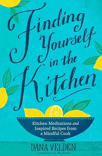 Finding Yourself in the Kitchen: Kitchen Meditations and Inspired Recipes from a Mindful Cook