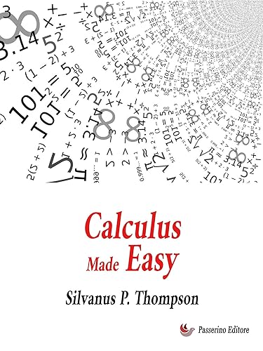 Calculus Made Easy: Being a Very-Simplest Introduction to Those Beautiful Methods of Reckoning which Are Generally Called by the Terrifying Names of the ... Calculus and the Integral Calculus