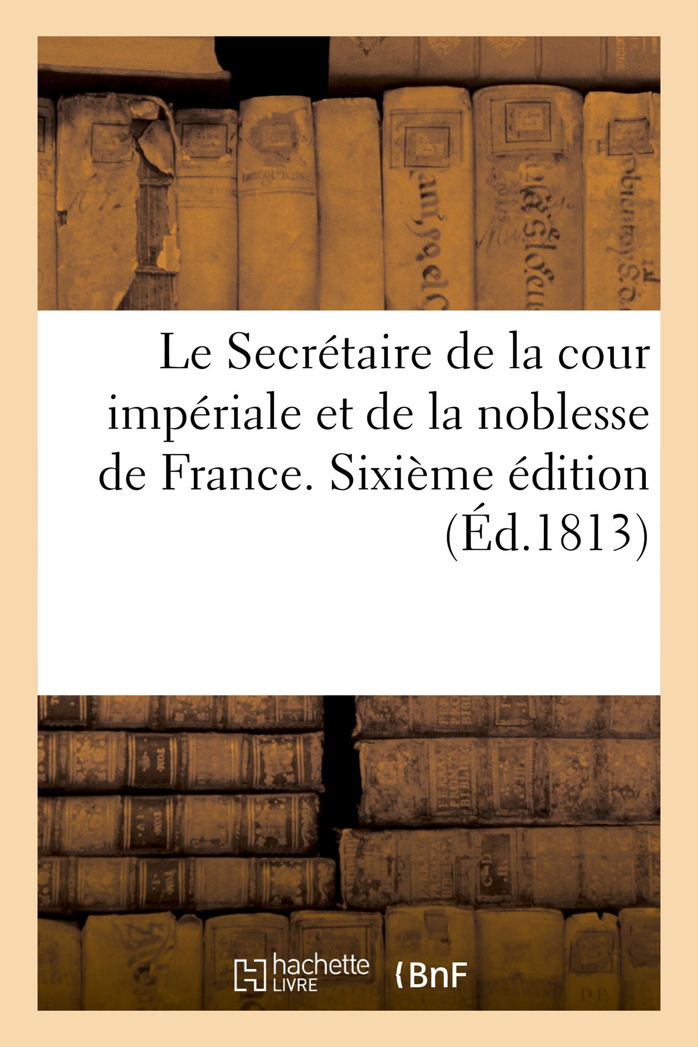 Le Secrétaire de la cour impériale et de la noblesse de France. Sixième édition (Éd.1813)