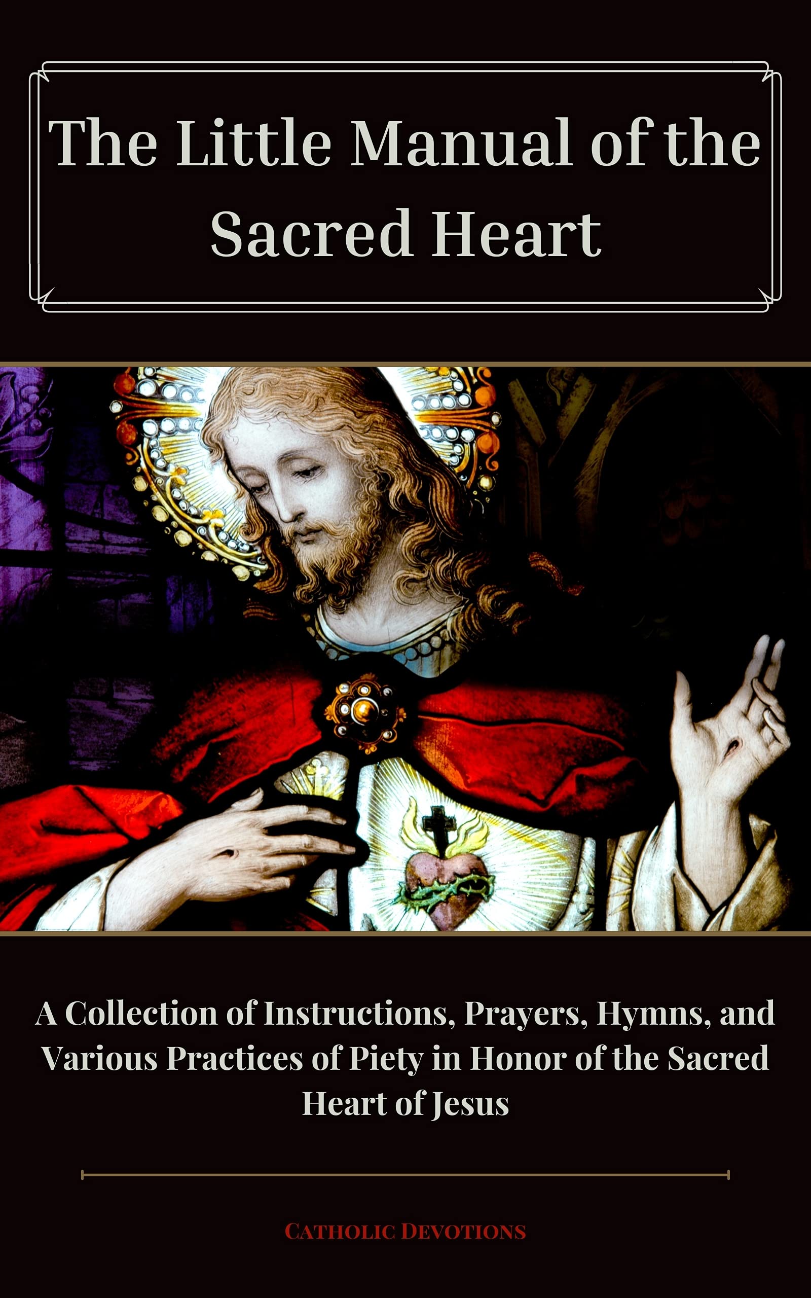 Little Manual of the Sacred Heart: A Collection of Instructions, Prayers, Hymns, and Various Practices of Piety in Honor of the Sacred Heart of Jesus (Edited and Formatted)
