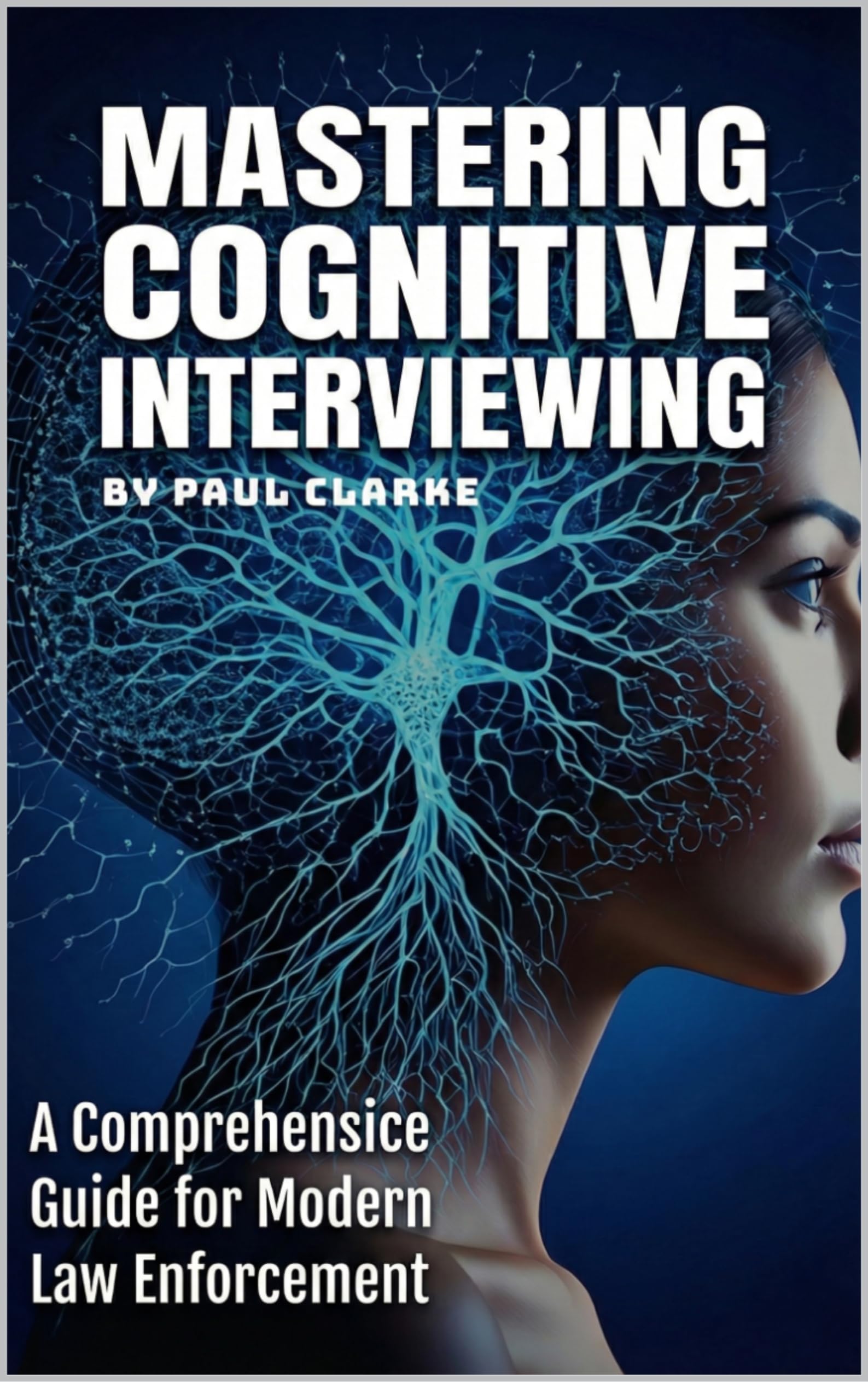 Mastering Cognitive Interviewing: A Comprehensive Guide for Modern Law Enforcement.
