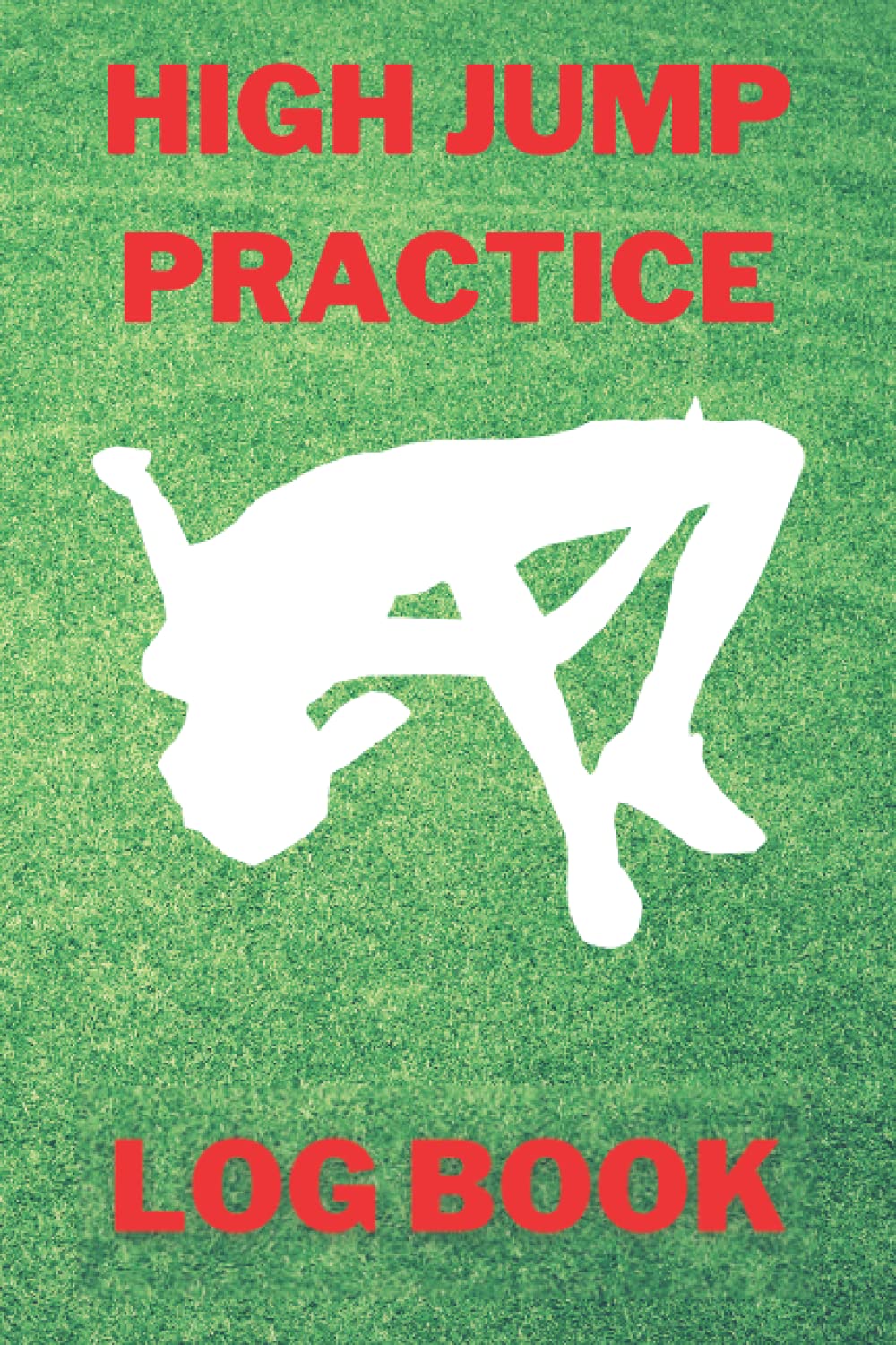 HIGH JUMP PRACTICE LOG BOOK: HIGH JUMP PRACTICE LOG BOOK TO TRACK AND LOG YOUR TRAINING PROGRESSION AND MONITOR YOUR ACHIEVEMENTS.