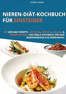 Nieren-Diät-Kochbuch für Einsteiger: 200 gesunde Rezepte - Natrium-, Protein-, Kalium- & Phosphorarm – Das ideale Kochbuch für eine nierenfreundliche Ernährung