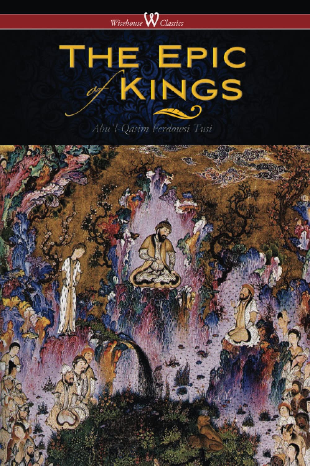The Epic of Kings (Wisehouse Classics - The Authoritative Edition): Hero Tales of Ancient Persia