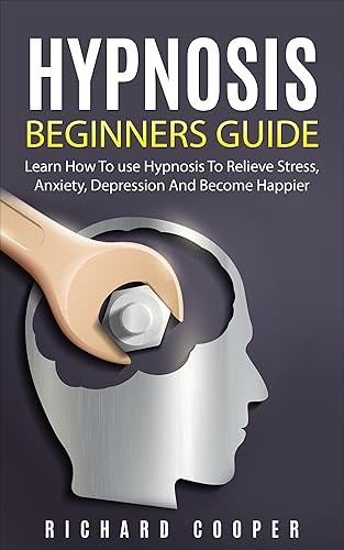 Hypnosis: Hypnosis Beginners Guide: Learn How To Use Hypnosis To Relieve Stress, Anxiety, Depression And Become Happier