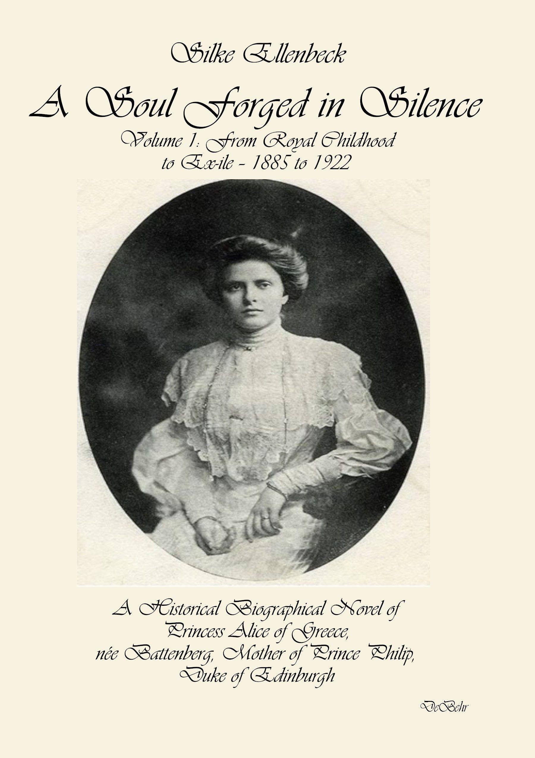 A Soul Forged in Silence: Volume 1: From Royal Childhood to Ex-ile – 1885 to 1922 A Historical Biographical Novel of Princess Alice of Greece, née ... Mother of Prince Philip, Duke of Edinburgh