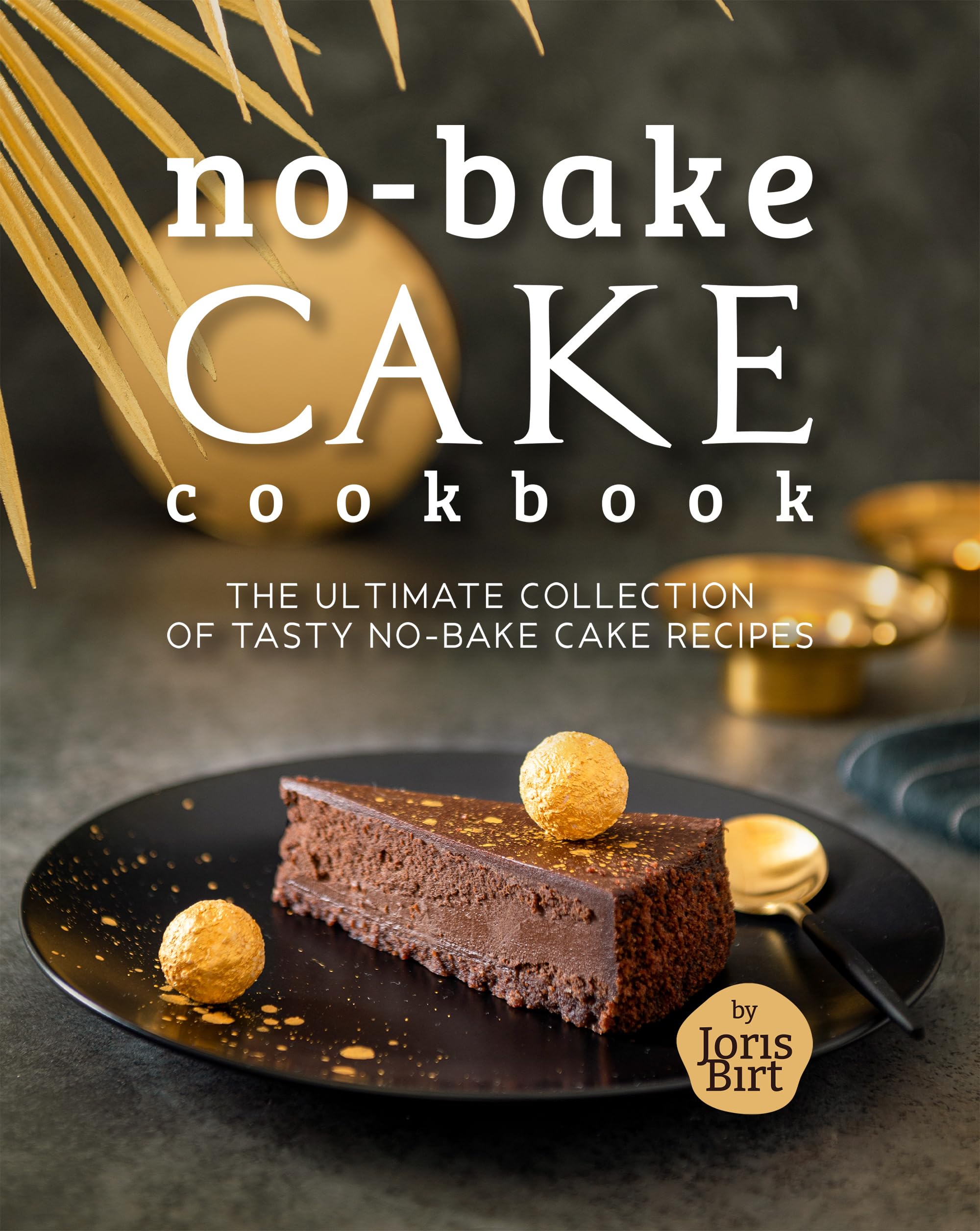 No-Bake Cake Cookbook: The Ultimate Collection of Tasty No-Bake Cake Recipes