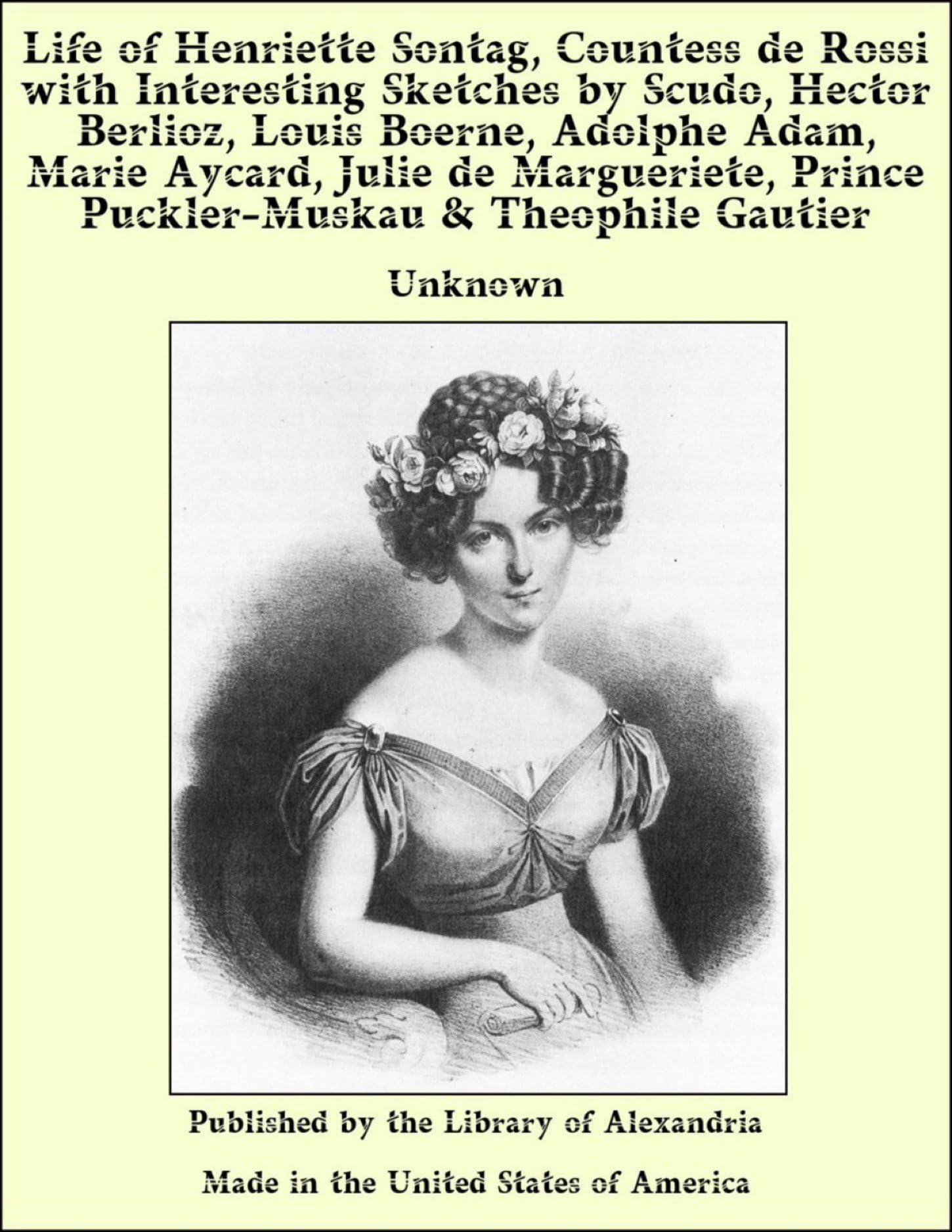 Life of Henriette Sontag, Countess de Rossi.: with Interesting Sketches by Scudo, Hector Berlioz, Louis Boerne, Adolphe Adam, Marie Aycard, Julie de ... Prince Puckler-Muskau & Theophile Gautier.