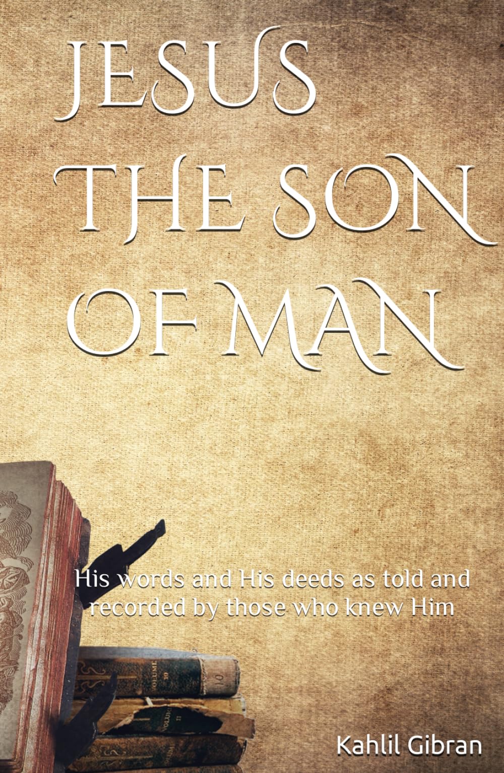JESUS THE SON OF MAN: His words and His deeds as told and recorded by those who knew Him