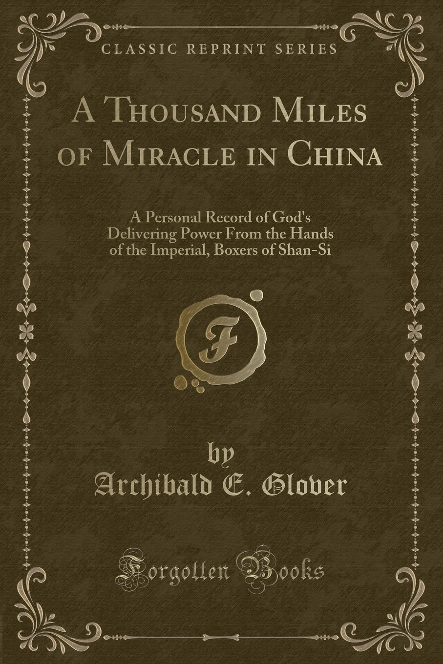 A Thousand Miles of Miracle in China: A Personal Record of God''s Delivering Power From the Hands of the Imperial, Boxers of Shan-Si (Classic Reprint)
