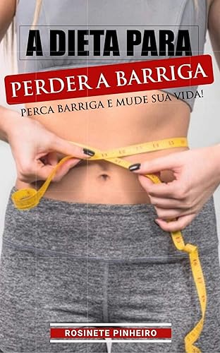 A Dieta Para Perder a Barriga: Descubra Agora. Como Eliminar Barriga de Uma Vez Por Todas Seguindo os Passos Corretos da Dieta Para perder a Barriga. 100% Garantido!