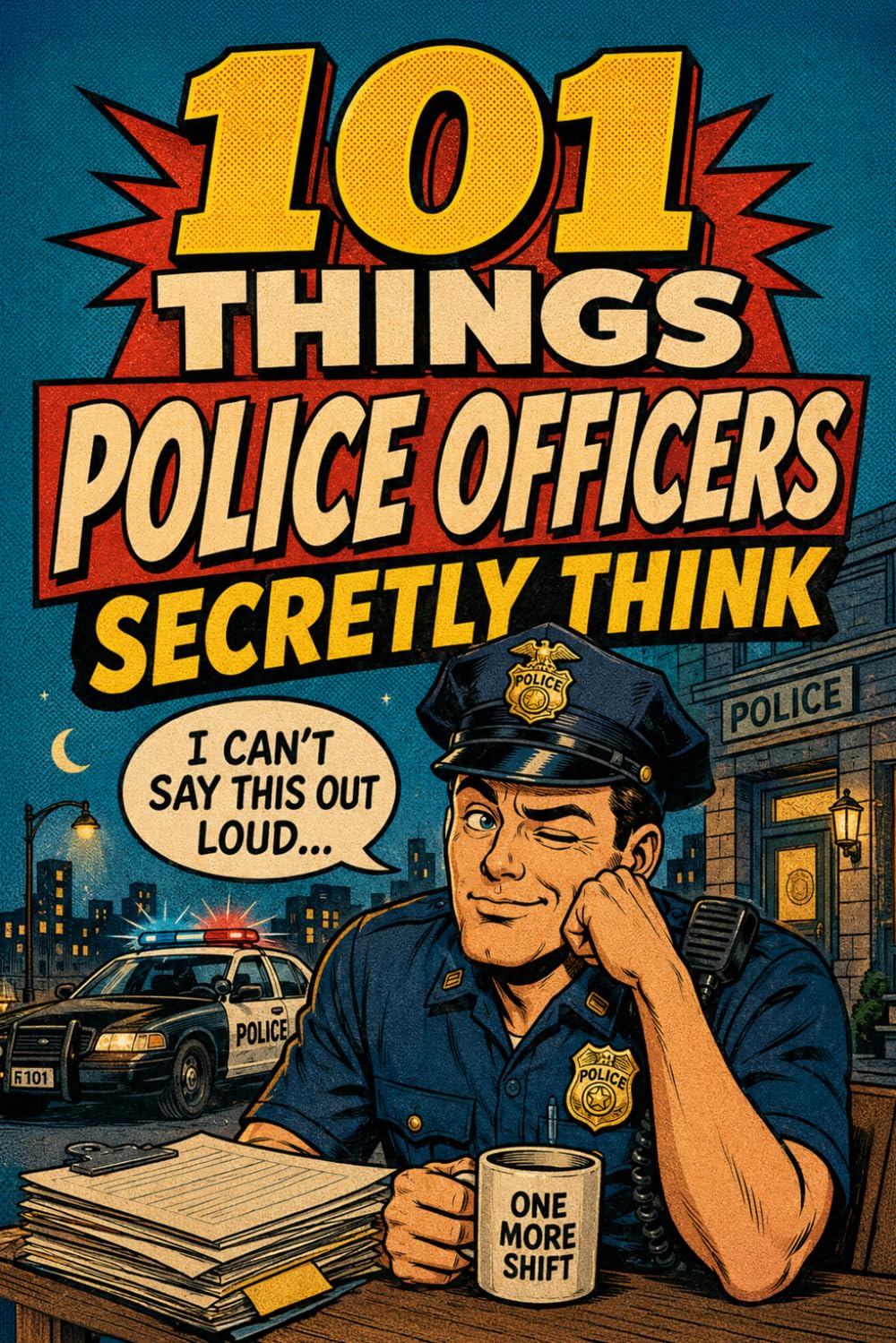 101 Things Police Officers Secretly Think But Can't Say Out Loud: A Funny Police Officer Gift for Men and Women Who’ve Seen It All