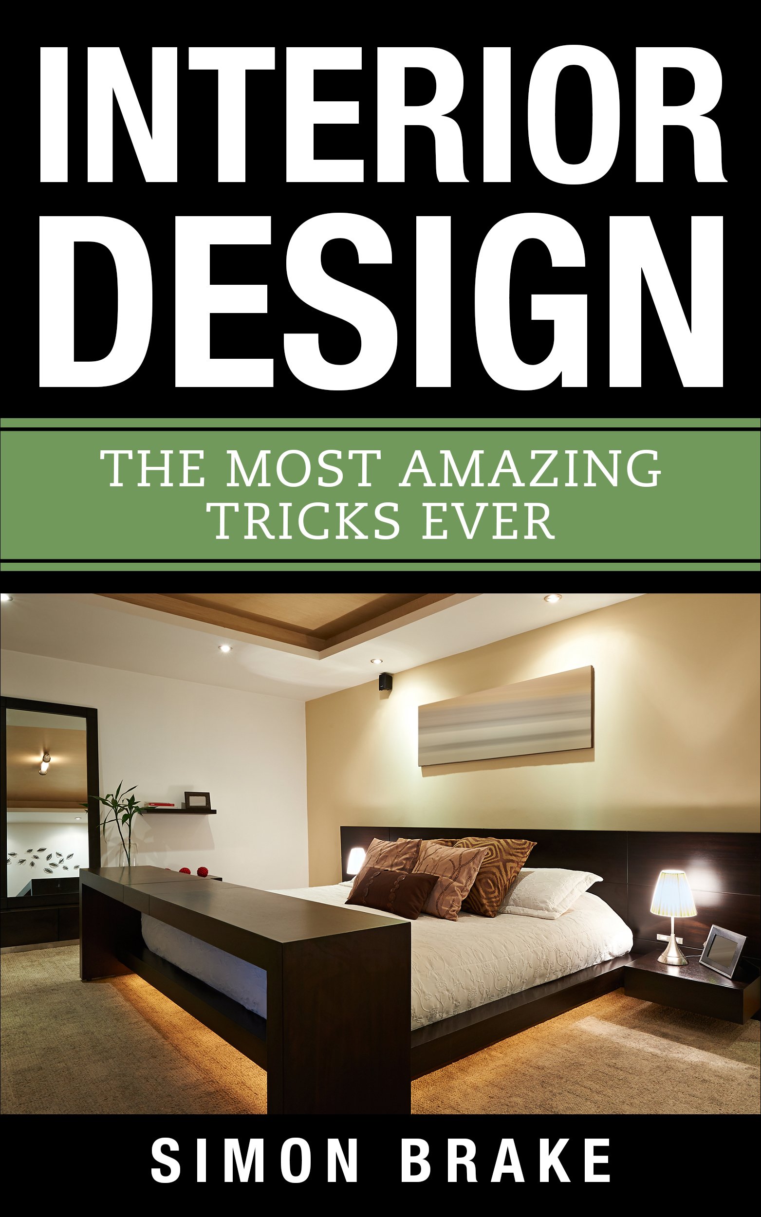 Interior Design: The Most Amazing Tricks Ever (Interior Design, Home Organizing, Home Cleaning, Home Living, Home Design Book 12)