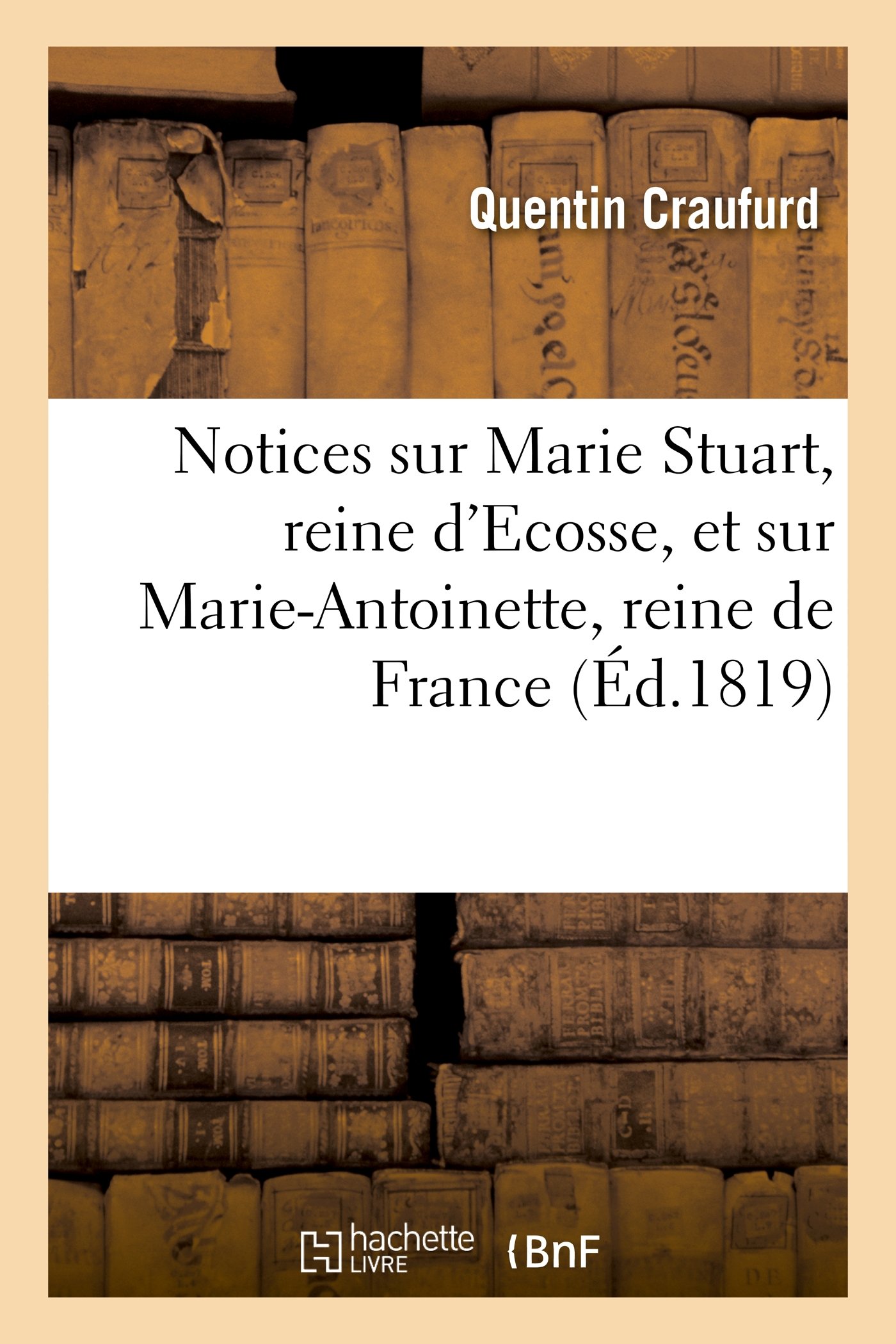 Notices sur Marie Stuart, reine d'Ecosse, et sur Marie-Antoinette, reine de France, extraites: Du Catalogue Raisonné de la Collection de Portraits de M. Craufurd (Histoire)