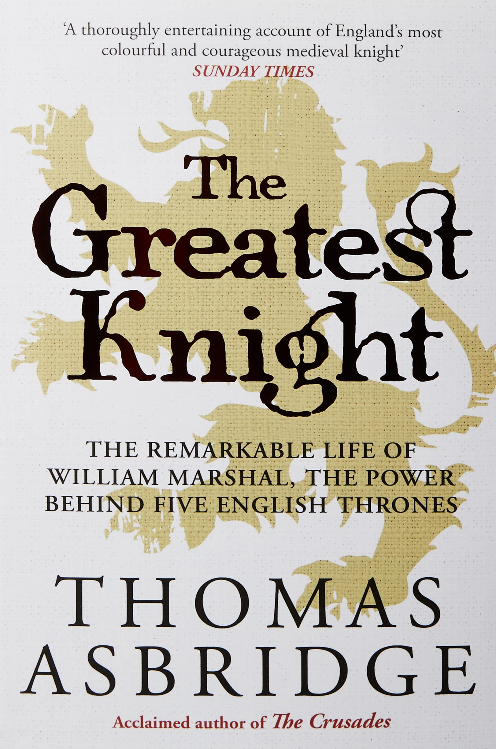 The Greatest Knight : The Remarkable Life of William Marshal, the Power behind Five English Thrones
