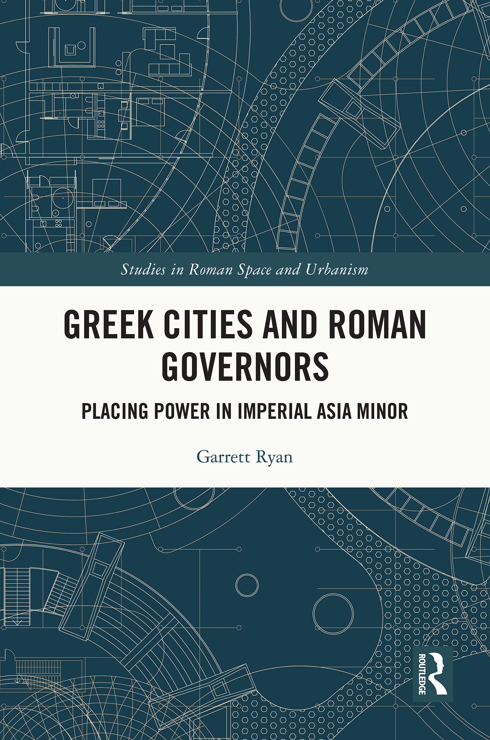 Greek Cities and Roman Governors: Placing Power in Imperial Asia Minor (Studies in Roman Space and Urbanism)