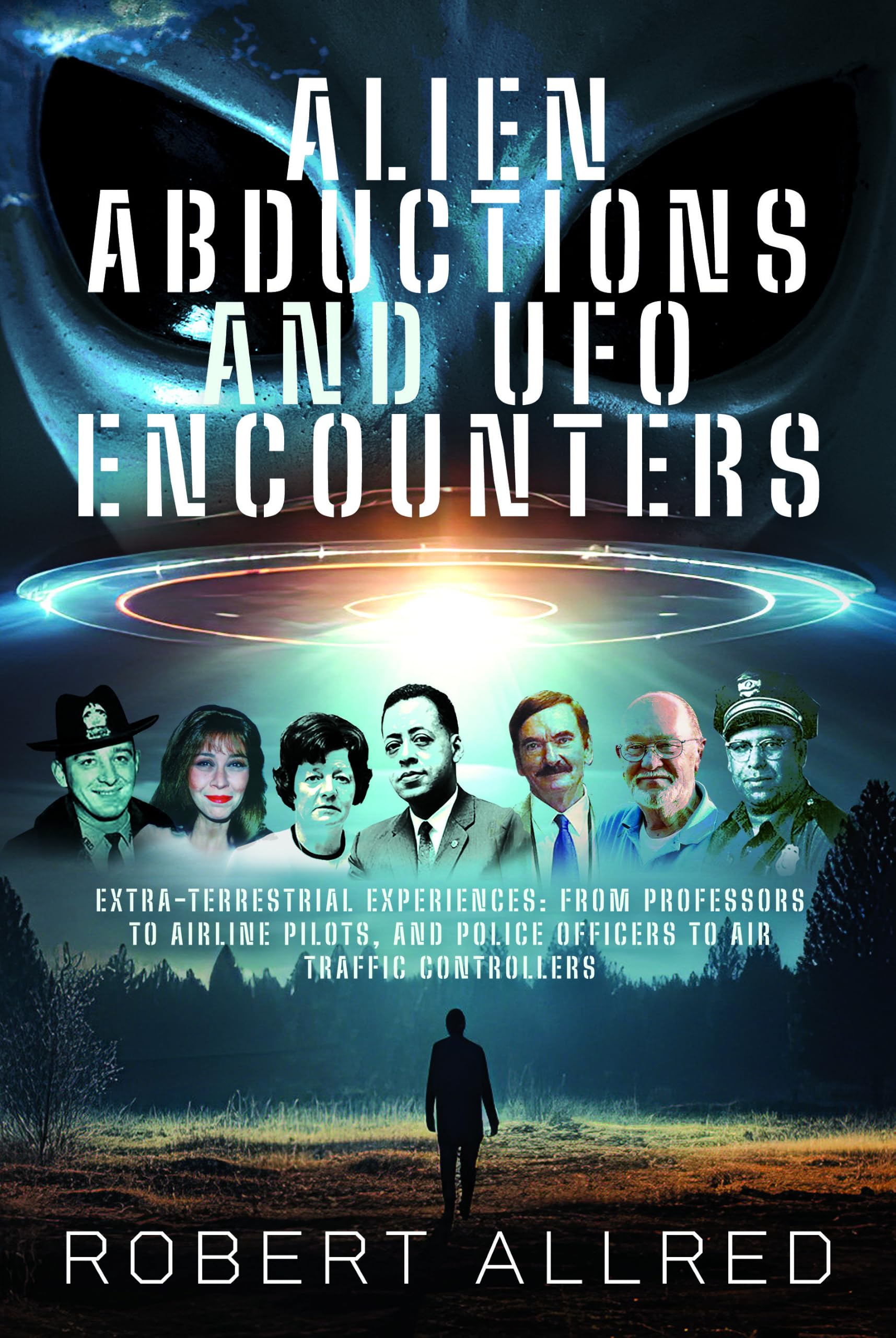 Alien Abductions and UFO Encounters: Extra-Terrestrial Experiences: From Professors to Airline Pilots, and Police Officers to Air Traffic Controllers
