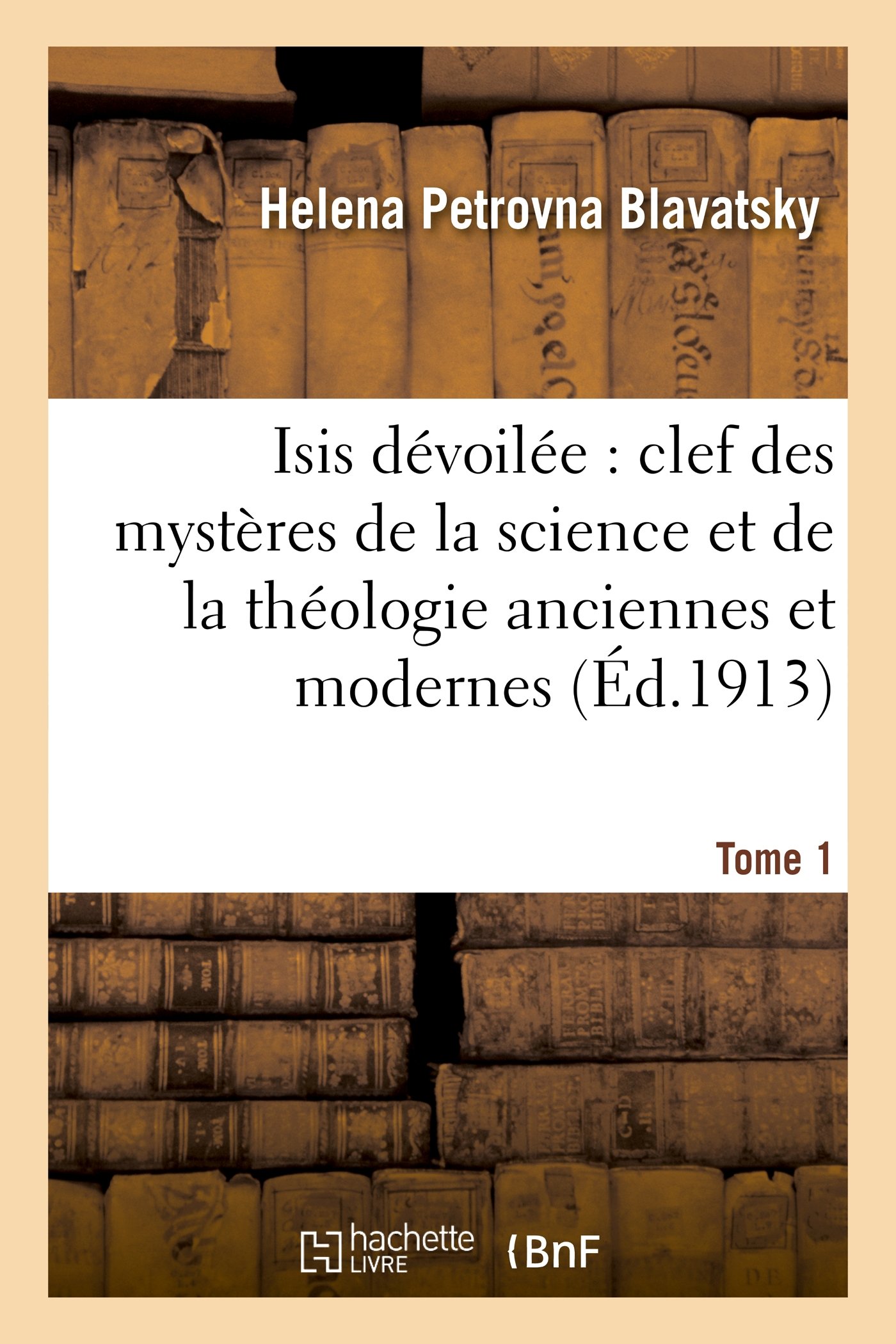 Isis dévoilée : clef des mystères de la science et de la théologie anciennes et modernes. T. 1