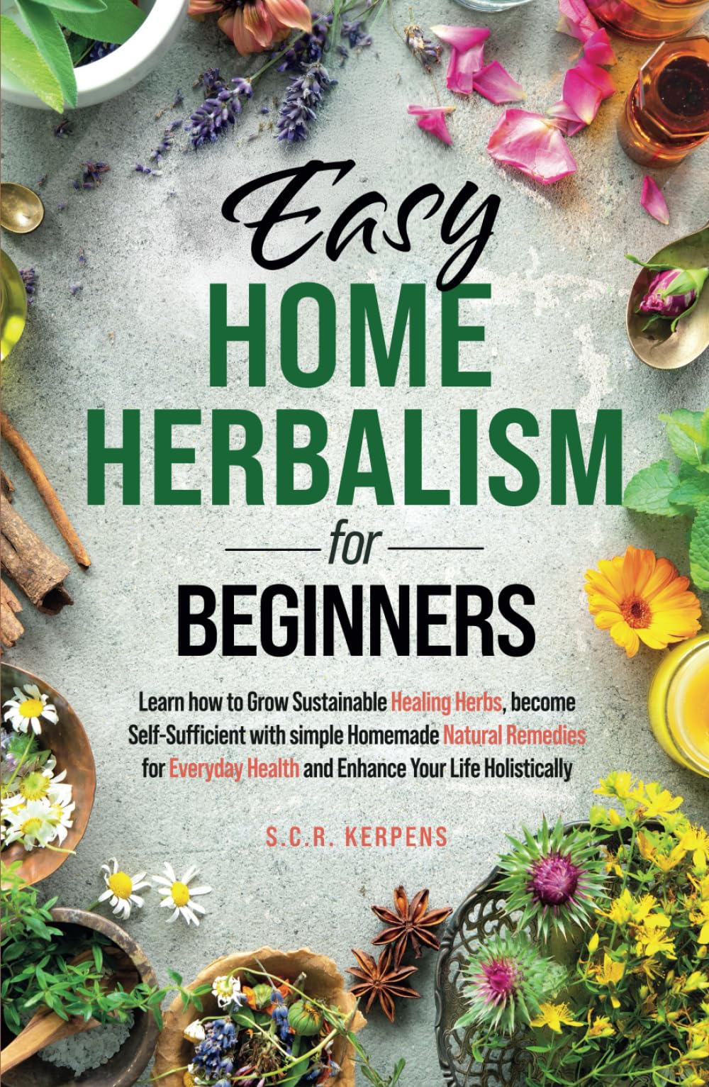 Easy Home Herbalism for Beginners: Learn How to Grow Sustainable Healing Herbs, Become Self-Sufficient With Simple Homemade Natural Remedies for Everyday Health, and Enhance Your Life Holistically