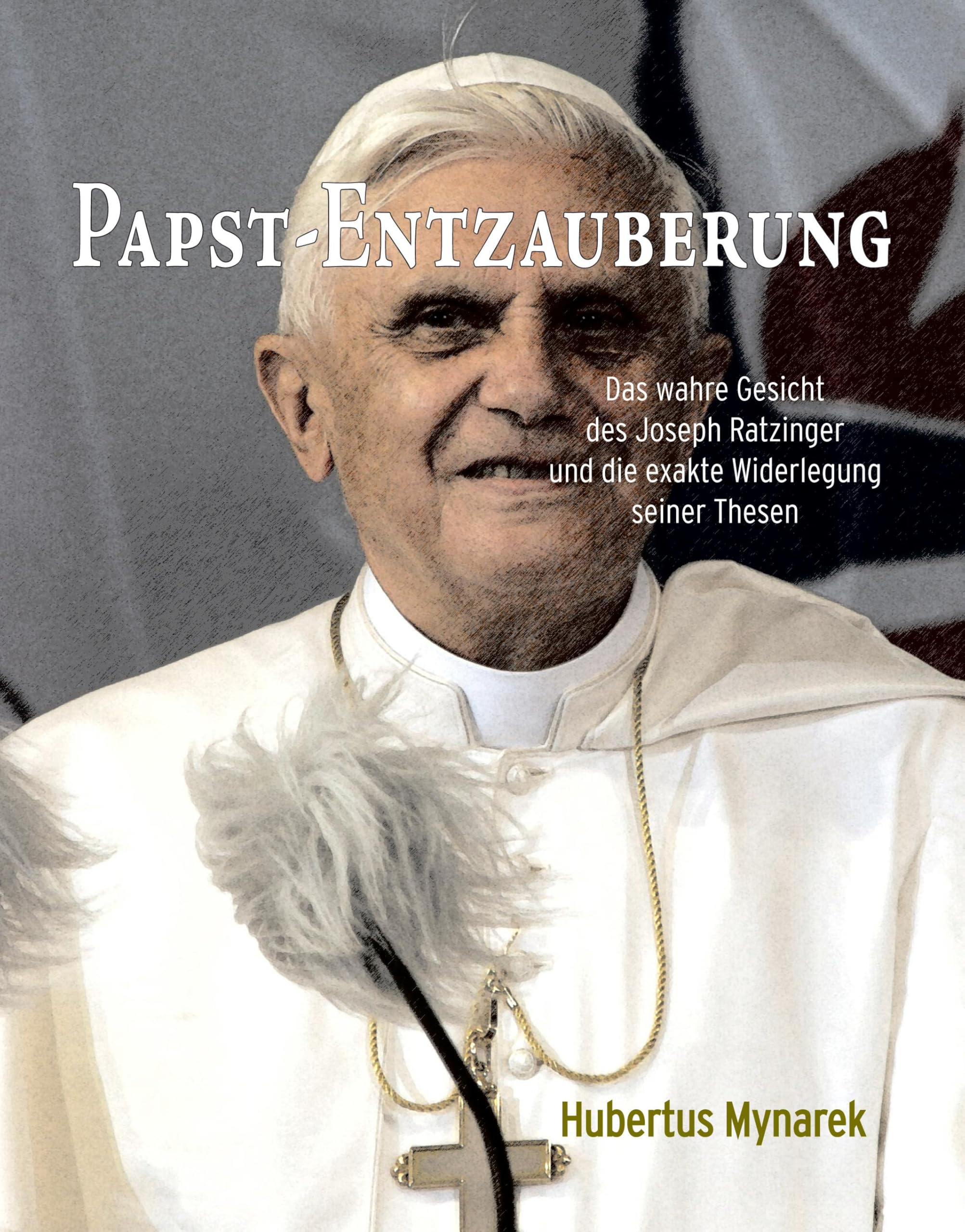 Papst-Entzauberung: Das wahre Gesicht des Joseph Ratzinger und die exakte Widerlegung seiner Thesen