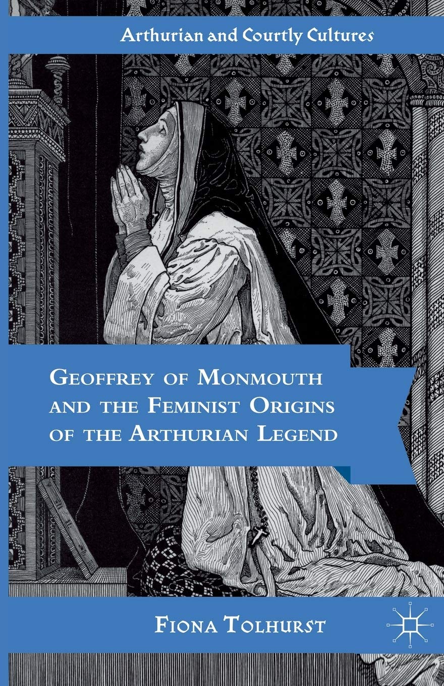 Geoffrey of Monmouth and the Feminist Origins of the Arthurian Legend (Arthurian and Courtly Cultures)