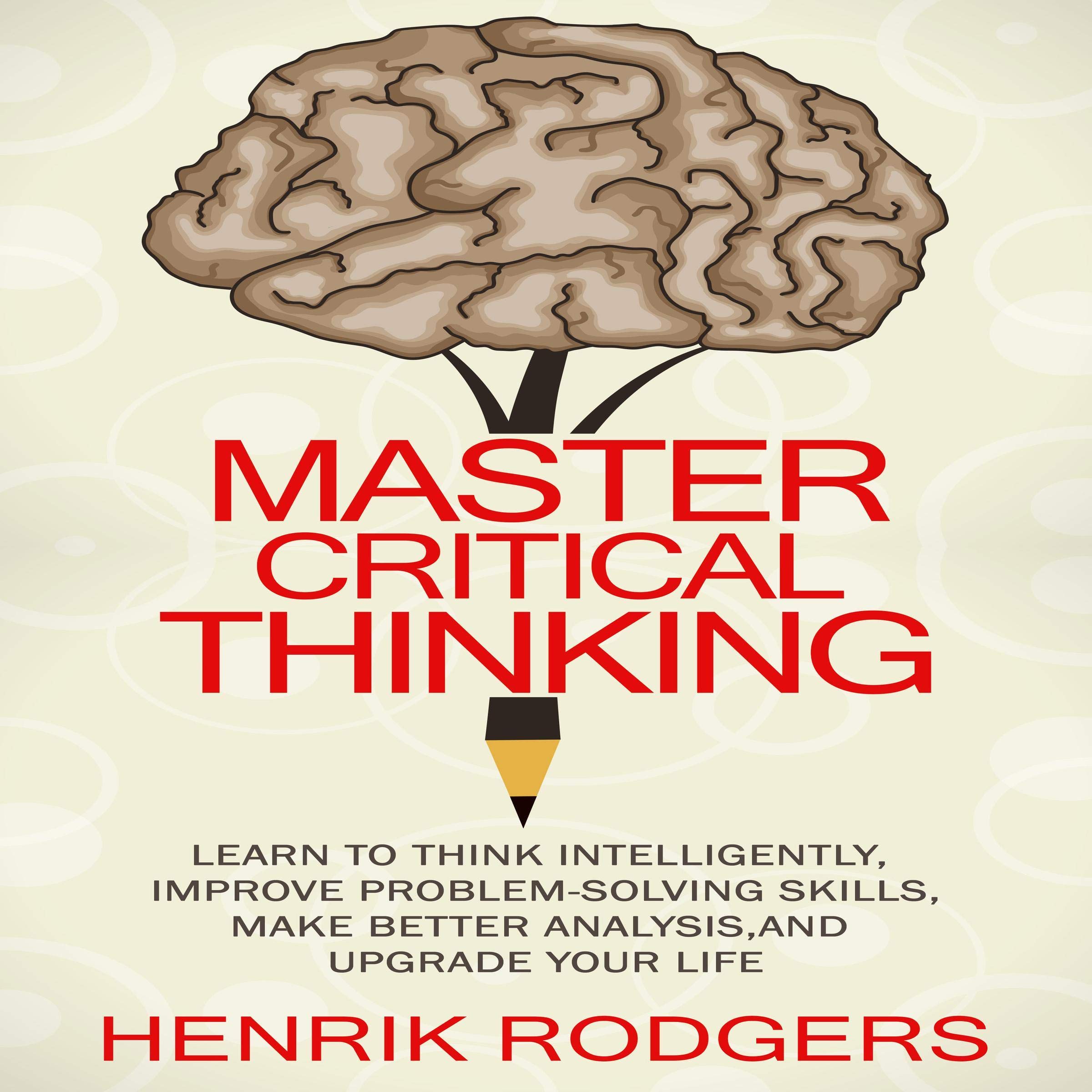 Master Critical Thinking: Learn to Think Intelligently, Improve Problem-Solving Skills, Make Better Analysis, and Upgrade Your Life