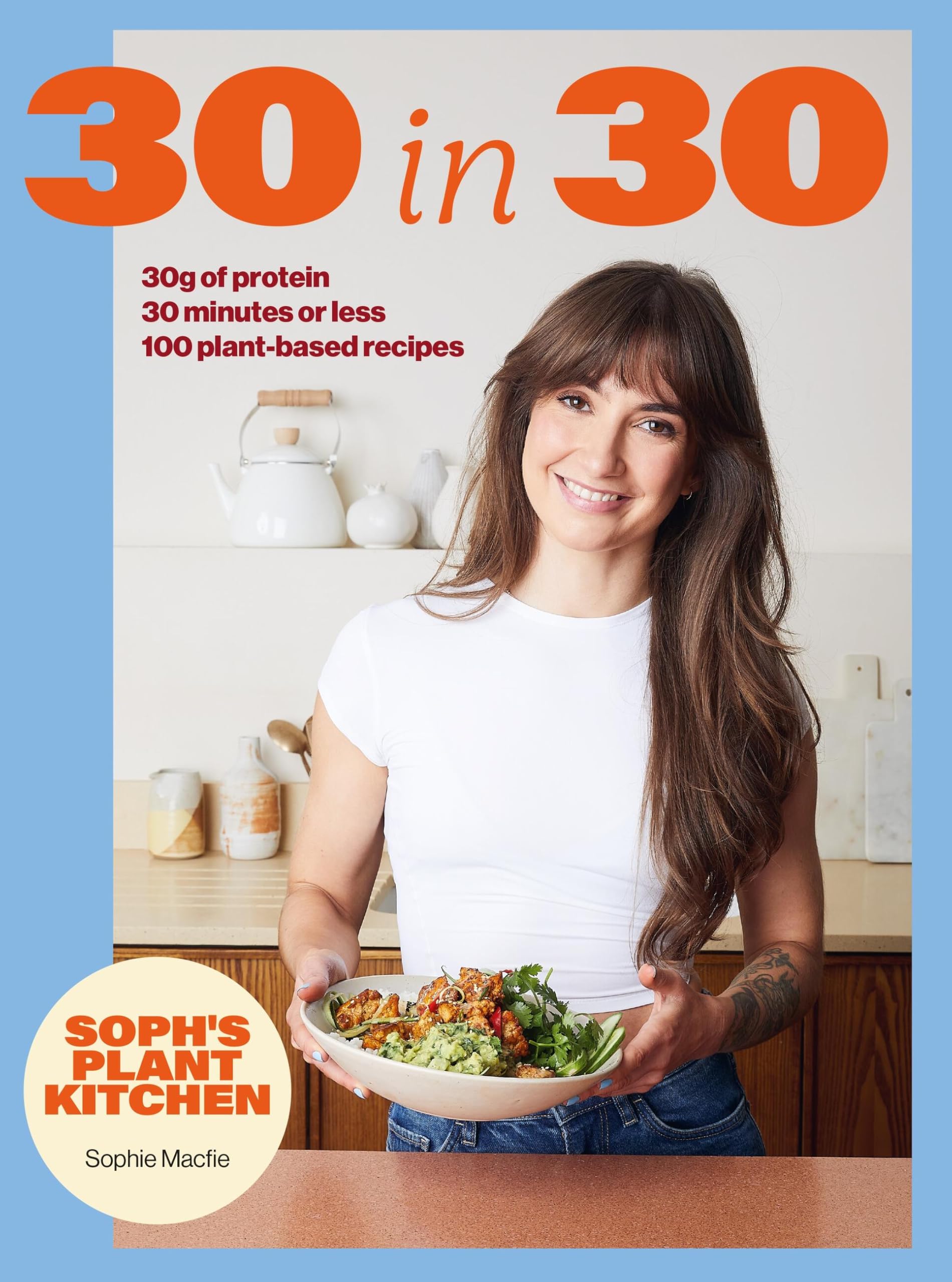 Soph's Plant Kitchen 30 in 30: 30g of protein, 30 minutes or less by Sophie Macf