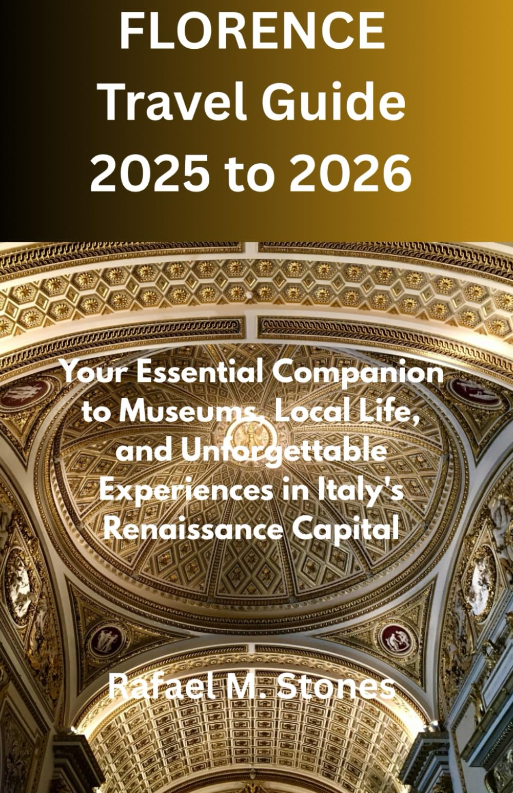FLORENCE Travel Guide 2025 to 2026: Your Essential Companion to Museums, Local Life, and Unforgettable Experiences in Italy's Renaissance Capital