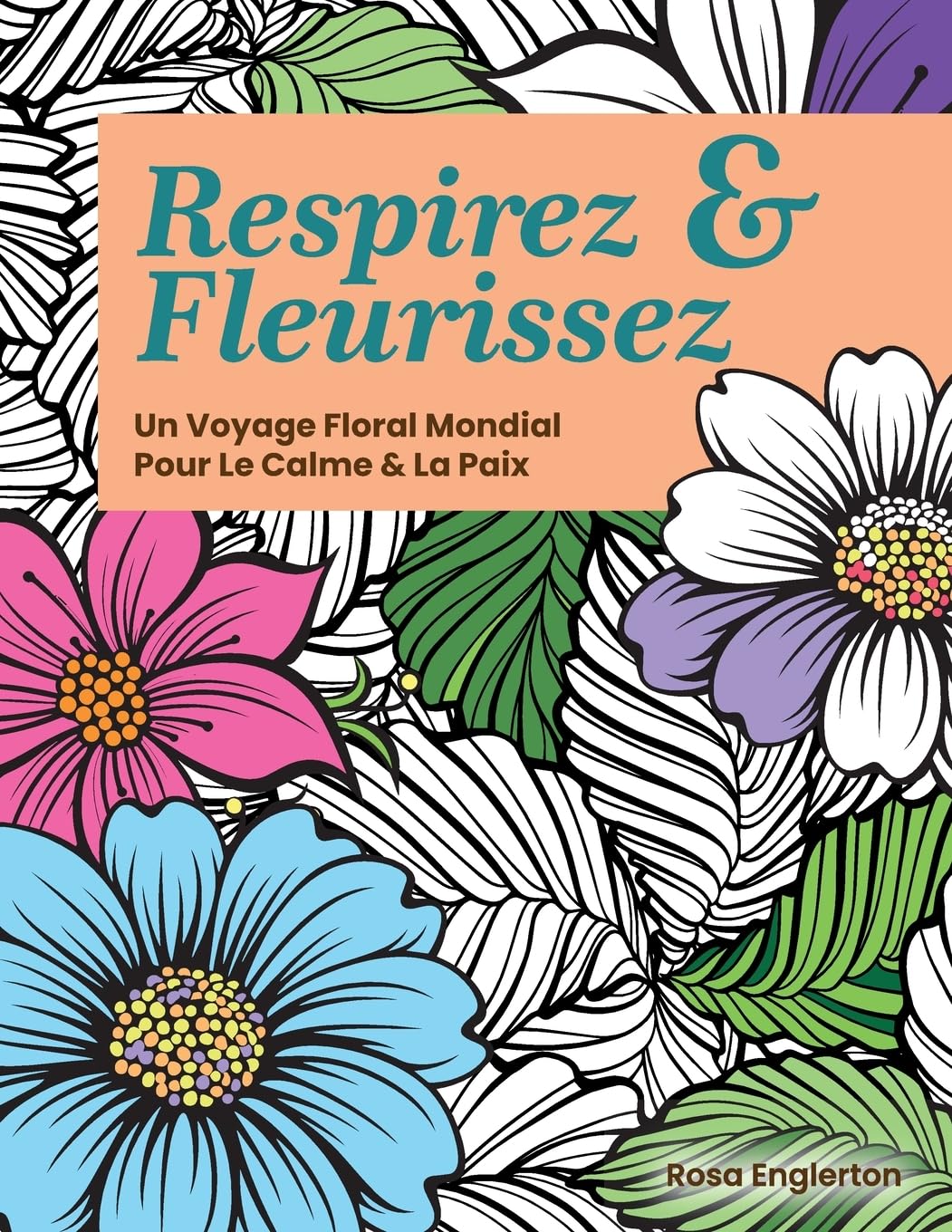 Respirez & Fleurissez. Un Voyage Floral Mondial Pour Le Calme & La Paix.: Une expérience de coloriage apaisante pour aider les adolescents et les ... la respiration consciente. (Breathe & Bloom)