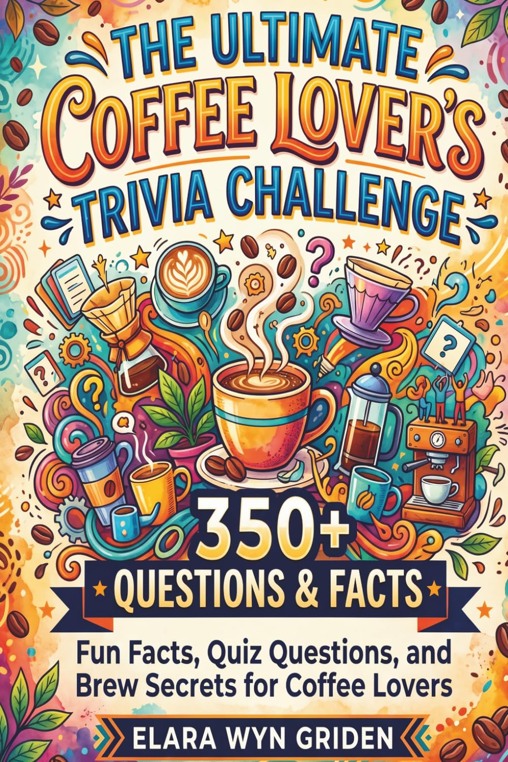 The Ultimate Coffee Lover's Trivia Challenge: 350+ Questions & Facts: Fun Facts, Quiz Questions, and Brew Secrets for Coffee Lovers