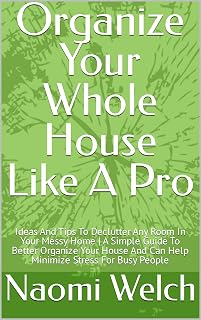 Organize Your Whole House Like A Pro: Ideas And Tips To Declutter Any Room In Your Messy Home | A Simple Guide To Better Organize Your House And Can Help Minimize Stress For Busy People