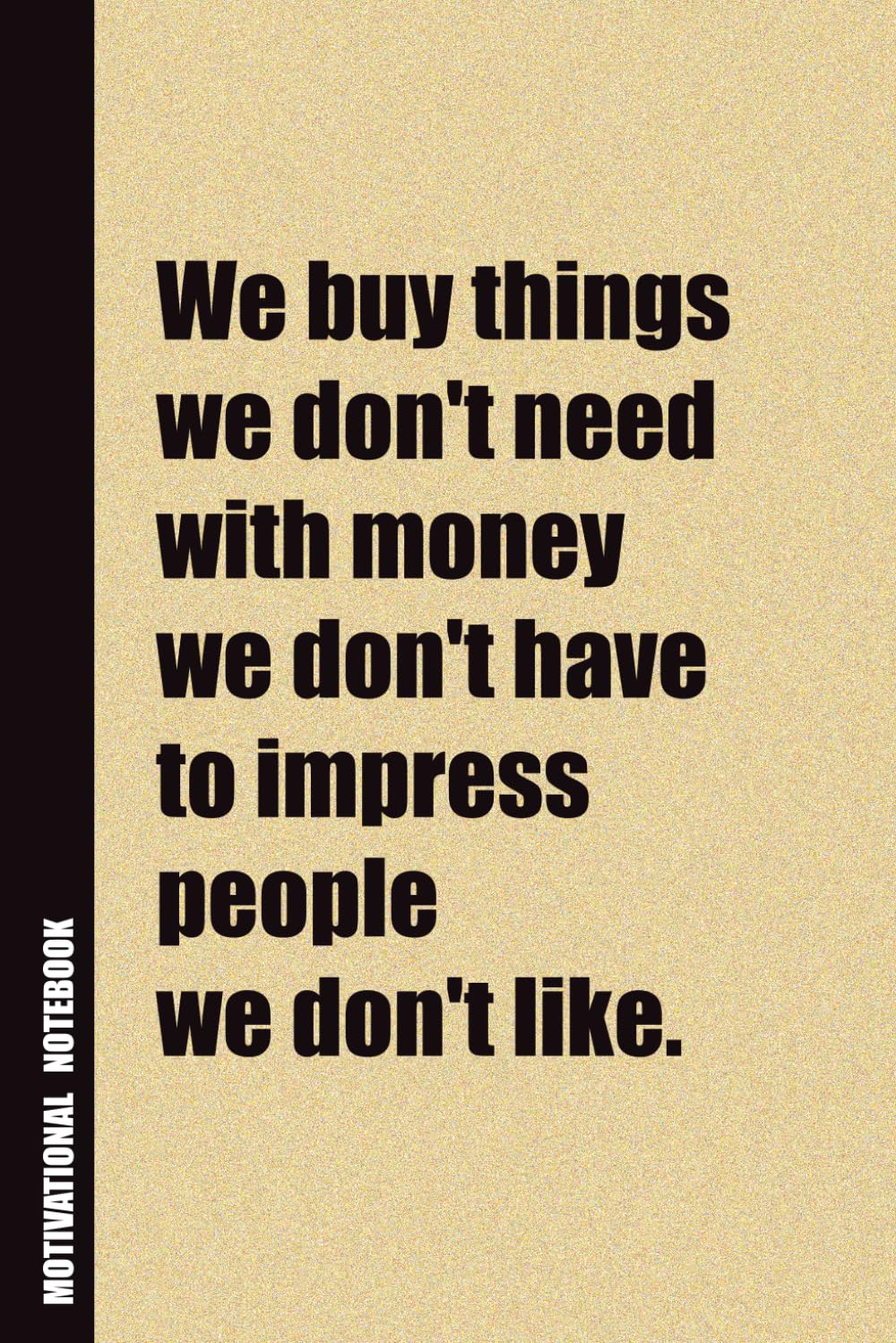 We Buy Things We Don't Need With Money We Don't Have To Impress People We Don't Like.: Inside, You'll Find 54 Motivational Quotes. The Perfect ... Family Member, Adult, or Even Yourself