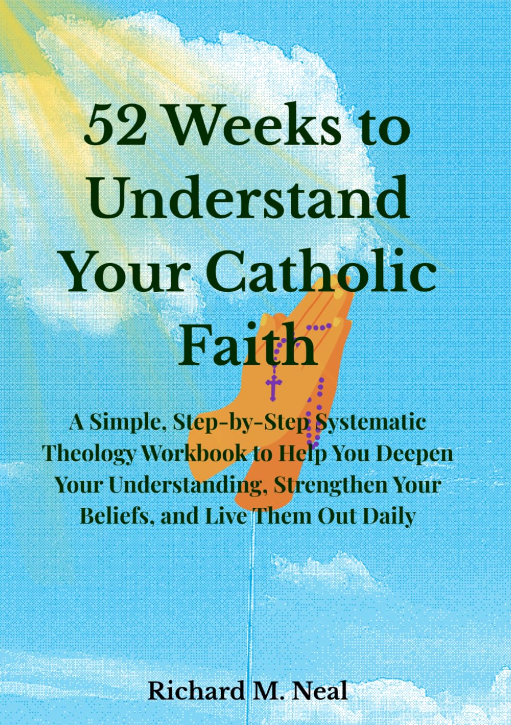 52 Weeks to Understand Your Catholic Faith: A Simple, Step-by-Step Systematic Theology Workbook to Help You Deepen Your Understanding, Strengthen Your Beliefs, and Live Them Out Daily