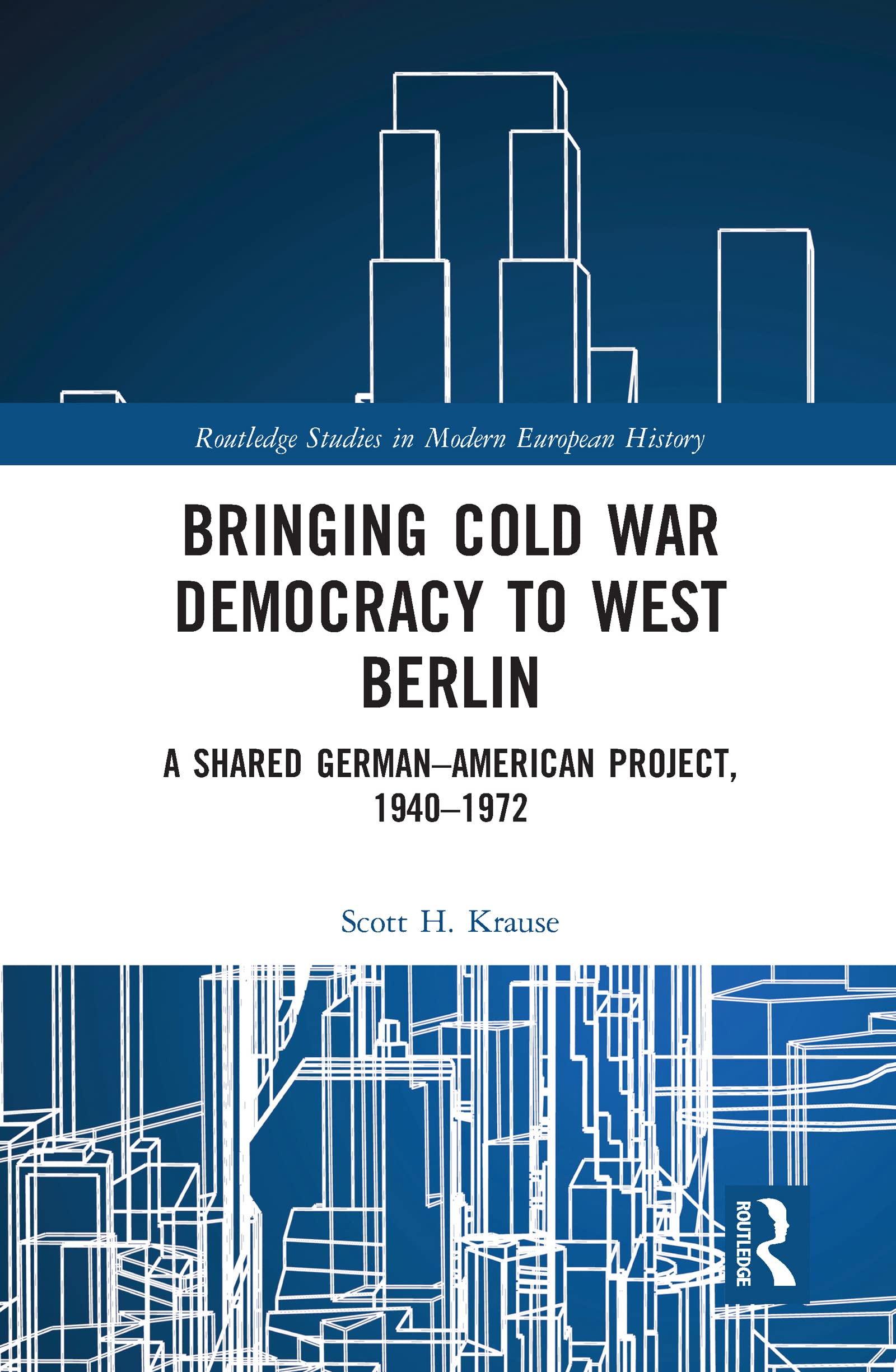 Bringing Cold War Democracy to West Berlin: A Shared German–American Project, 1940–1972 (Routledge Studies in Modern European History)