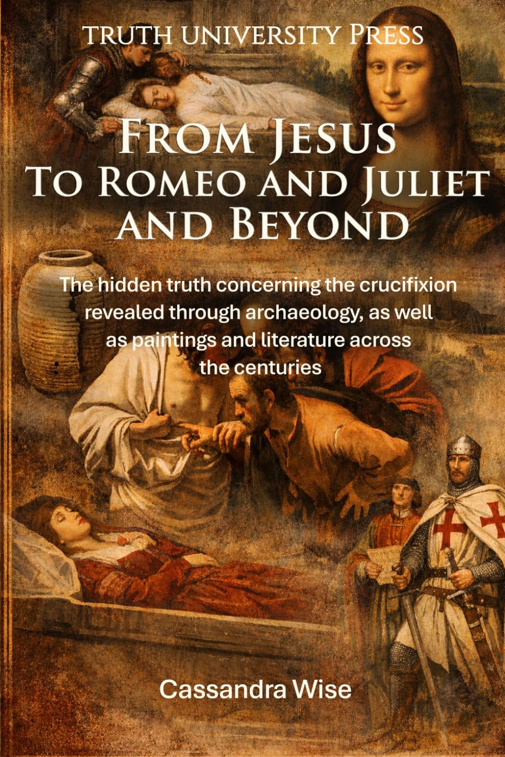 From Jesus to Romeo and Juliet and Beyond: The hidden truth concerning the crucifixion, revealed through archaeology, as well as paintings and literature through the ages