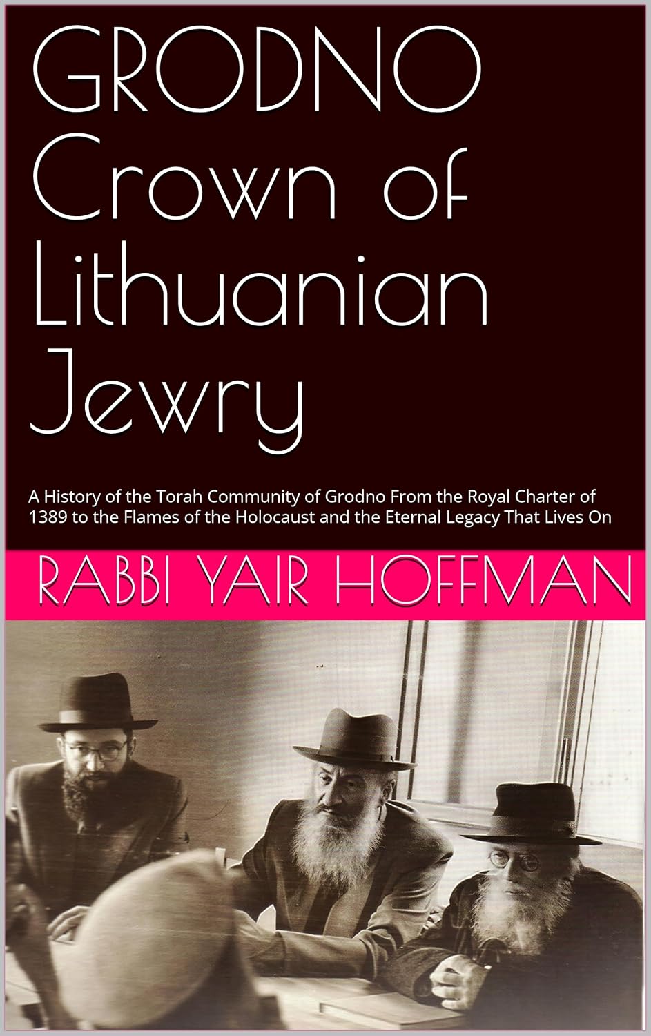 GRODNO Crown of Lithuanian Jewry : A History of the Torah Community of Grodno From the Royal Charter of 1389 to the Flames of the Holocaust and the Eternal Legacy That Lives On