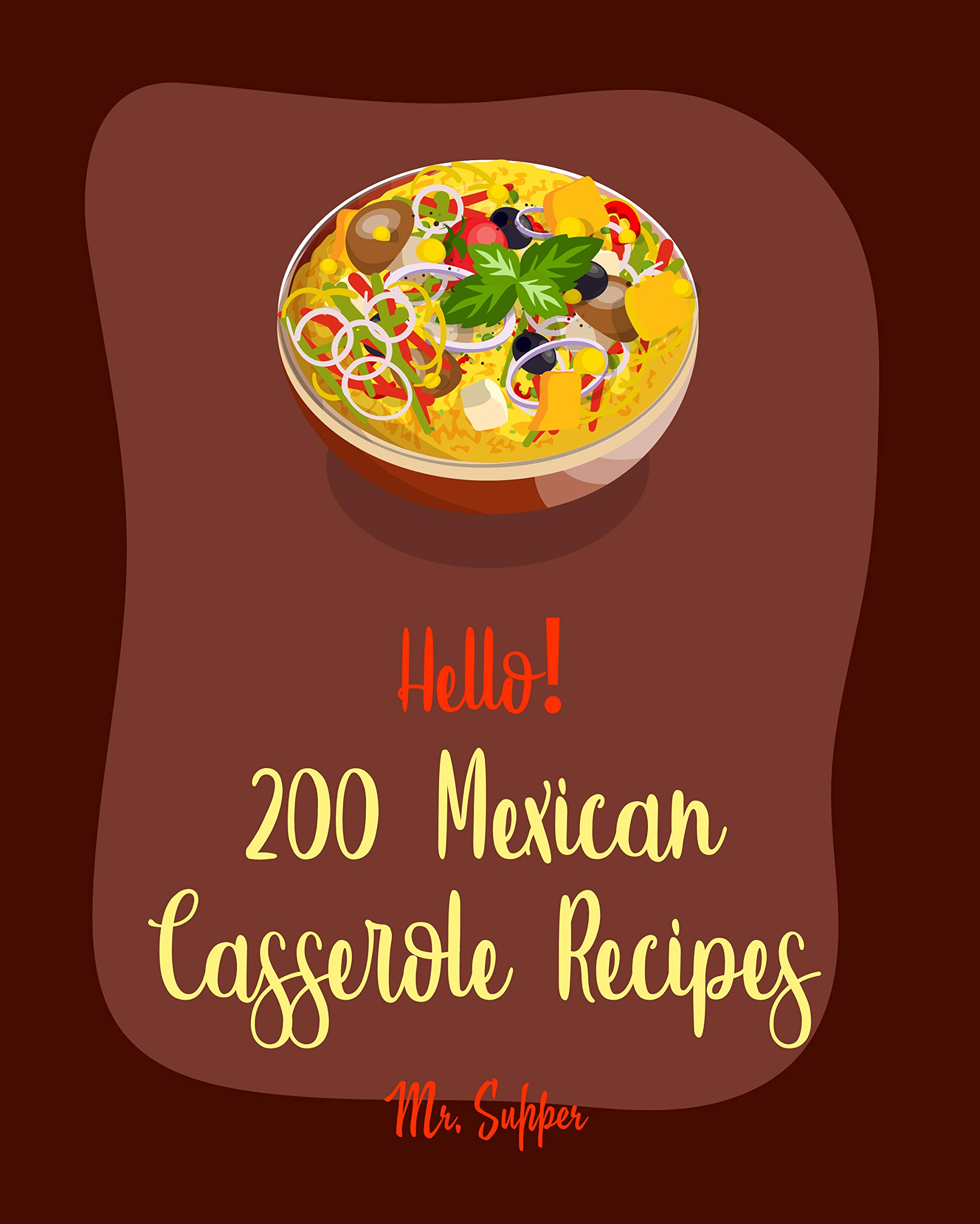 Hello! 200 Mexican Casserole Recipes: Best Mexican Casserole Cookbook Ever For Beginners [Tamale Cookbook, Enchiladas Cookbook, Vegetarian Casserole Cookbook, Sweet Potato Casserole Recipe] [Book 1]