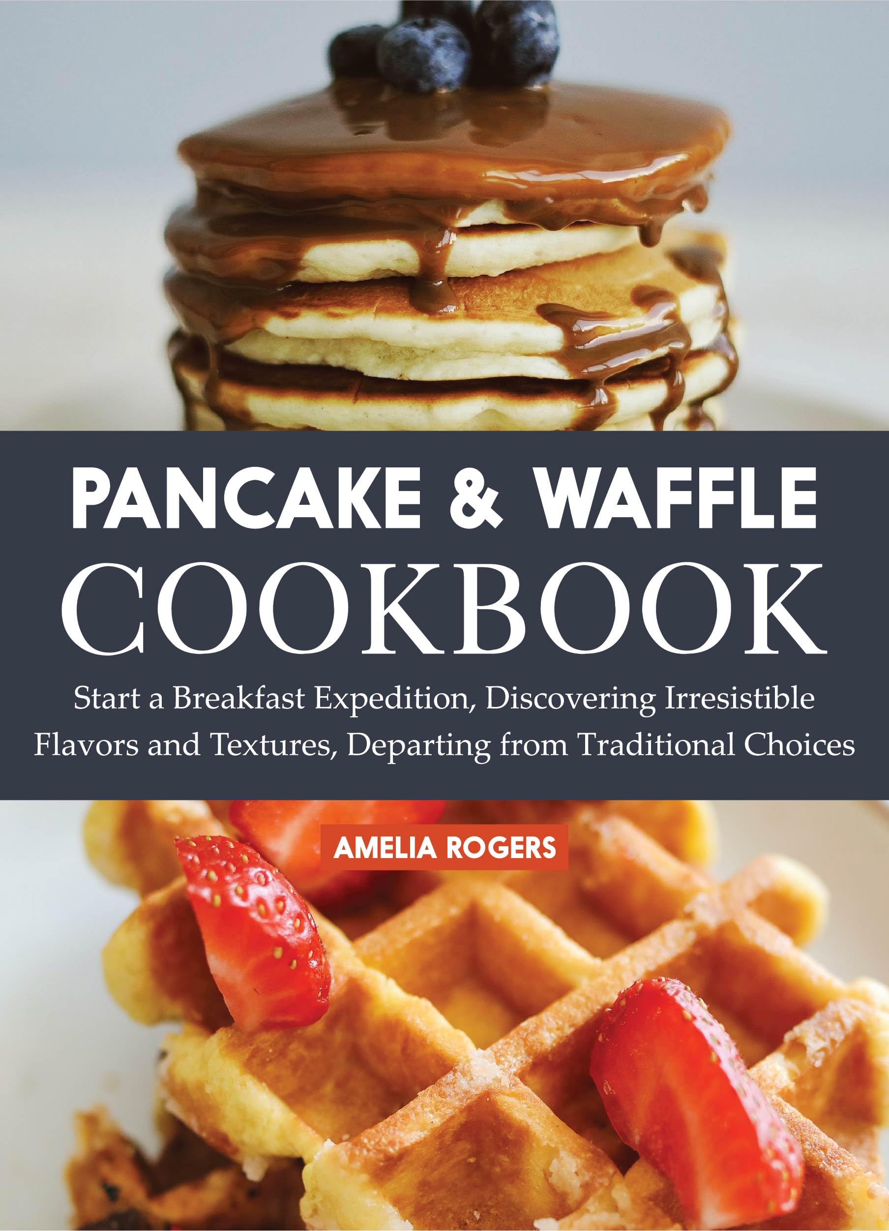 Pancake & Waffle Cookbook: Start a Breakfast Expedition, Discovering Irresistible Flavors and Textures, Departing from Traditional Choices