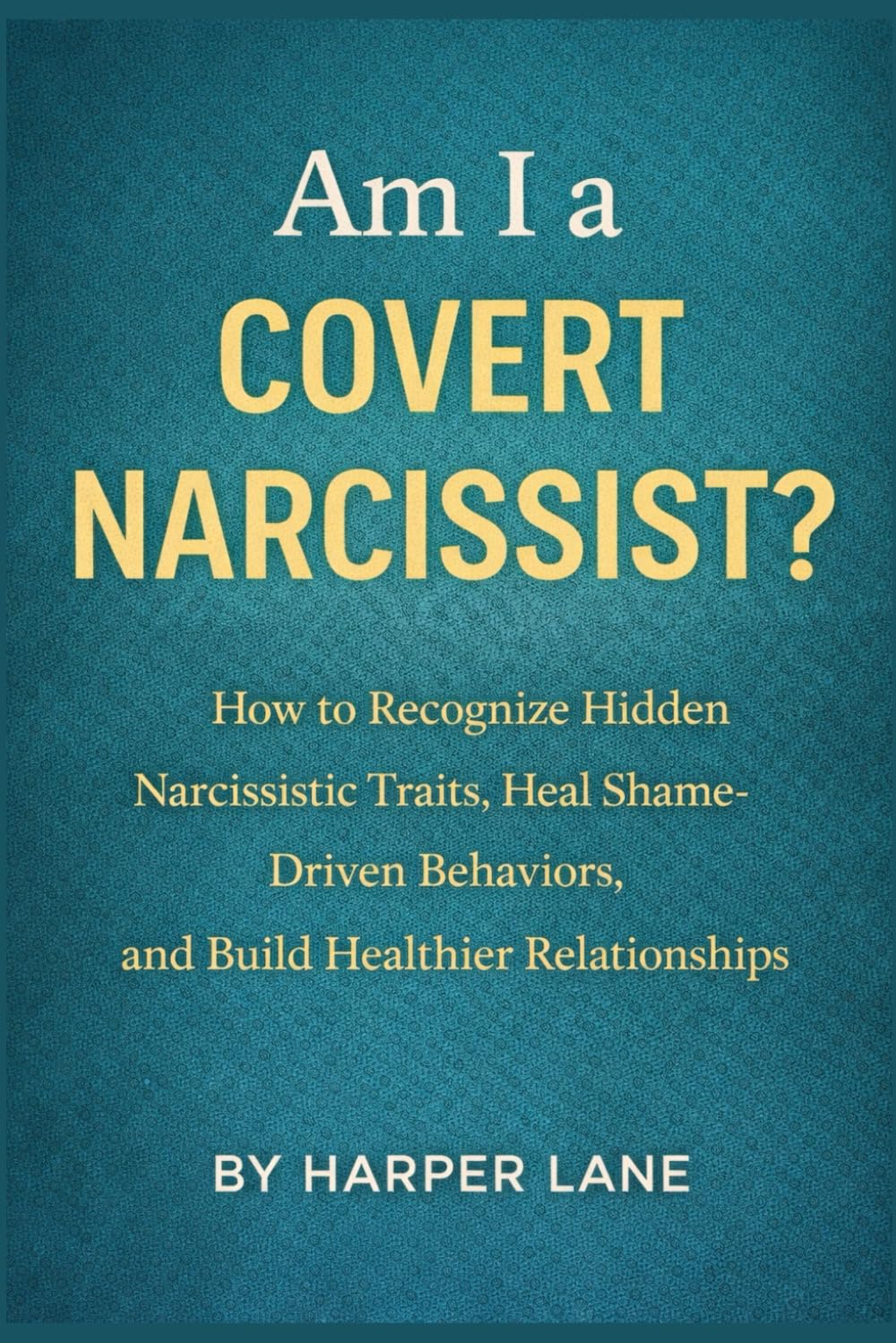 Am I a Covert Narcissist?: How to Recognize Hidden Narcissistic Traits, Heal Shame-Driven Behaviors, and Build Healthier Relationships