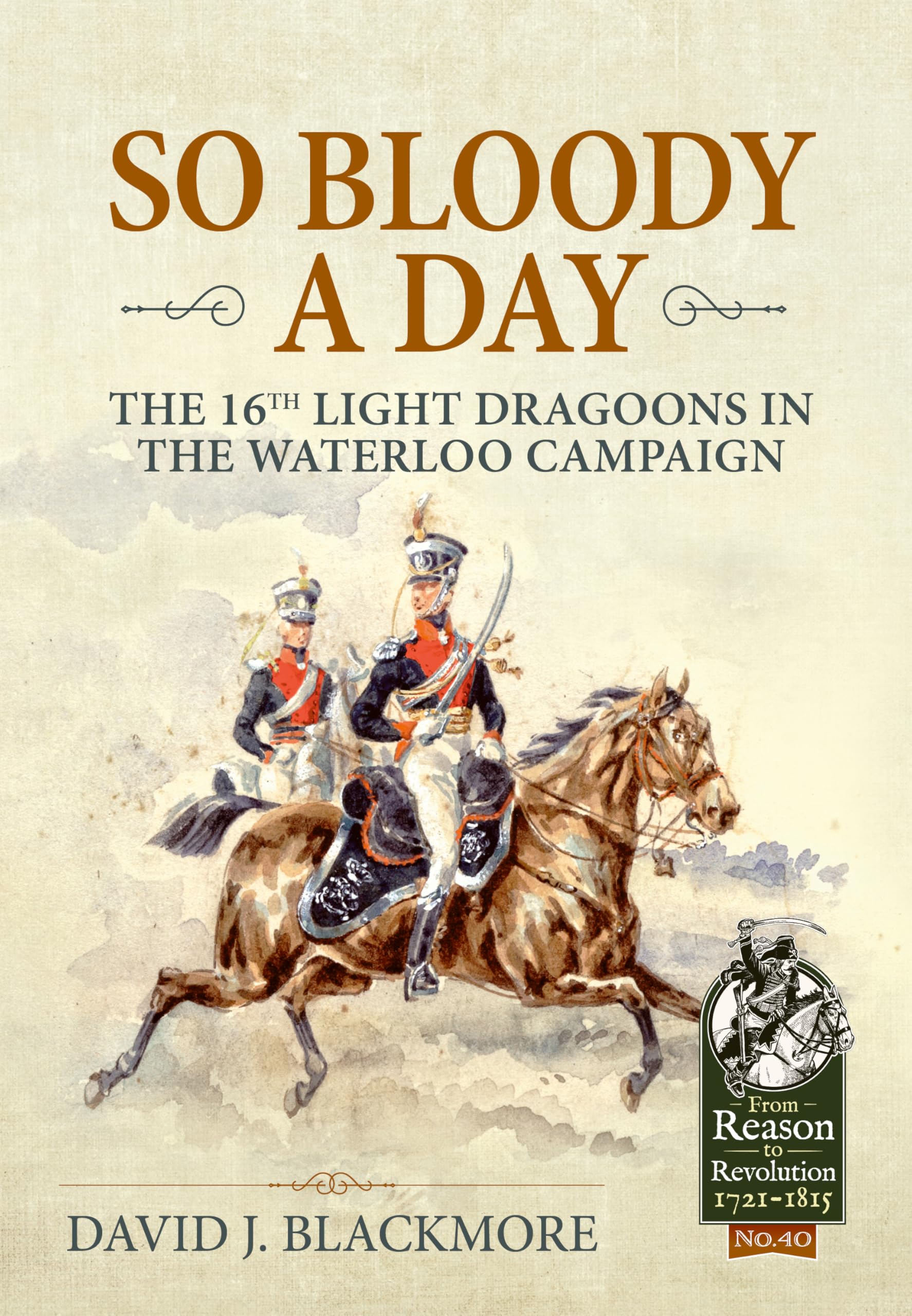 So Bloody a Day: The 16th Light Dragoons in the Waterloo Campaign (From Reason to Revolution 1721-1815)