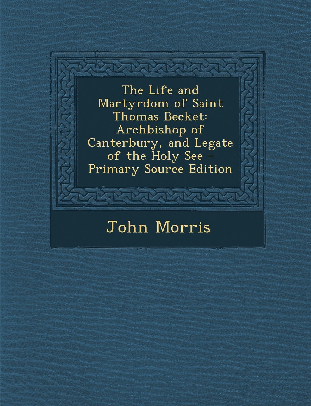 The Life and Martyrdom of Saint Thomas Becket: Archbishop of Canterbury, and Legate of the Holy See - Primary Source Edition