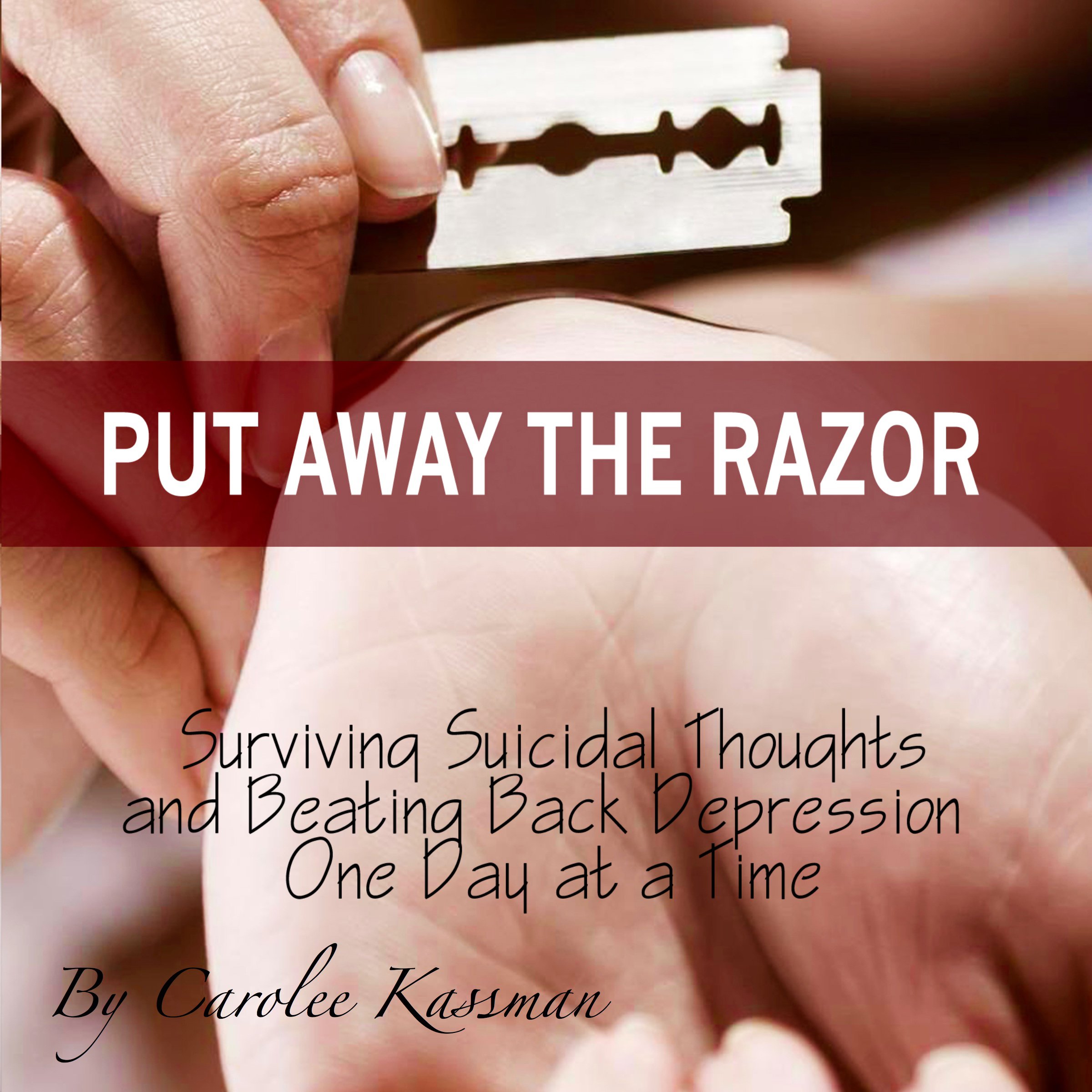 Put Away the Razor: Surviving Suicidal Thoughts and Beating Back Depression One Day at a Time