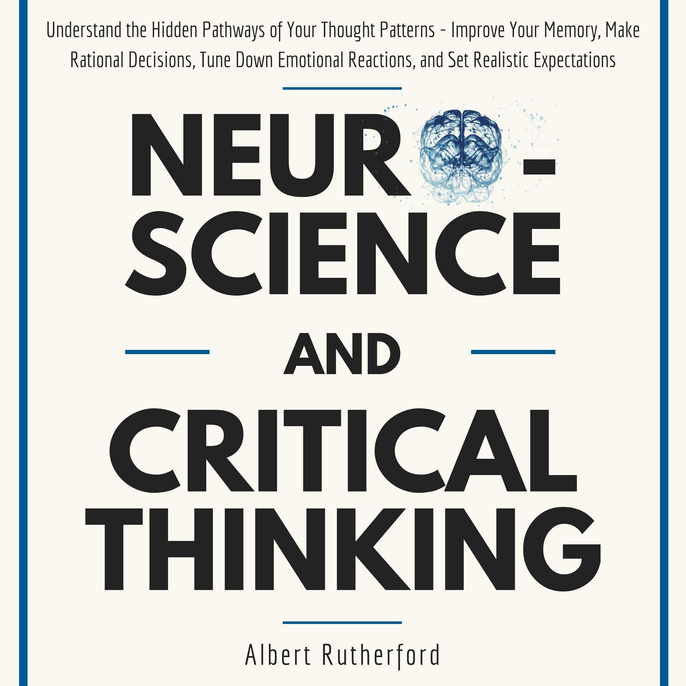 Cover art for Neuroscience and Critical Thinking: Understand the Hidden Pathways of Your Thought Patterns- Improve Your Memory, Make Rational Decisions, Tune Down Emotional Reactions, and Set Realistic Expectations
